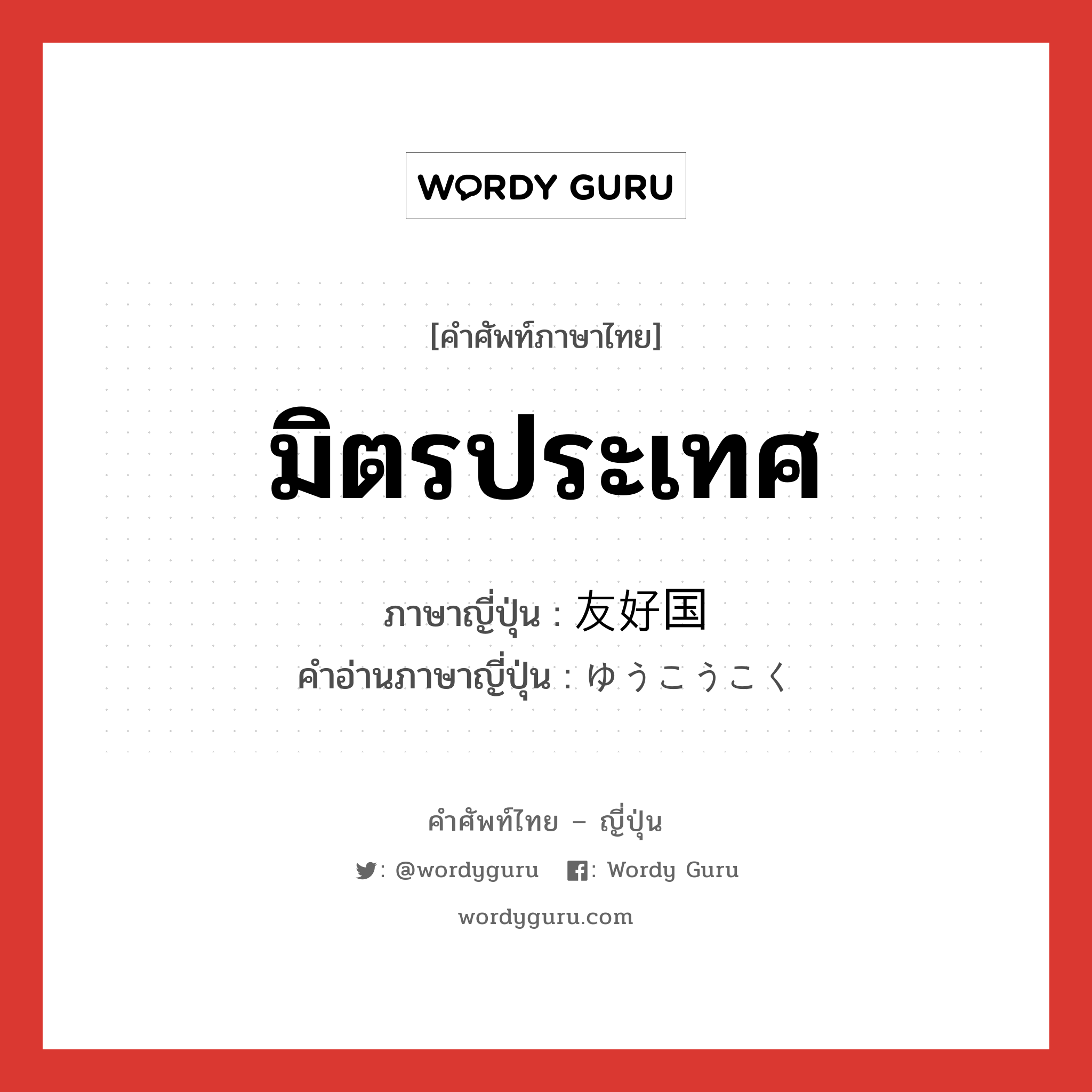 มิตรประเทศ ภาษาญี่ปุ่นคืออะไร, คำศัพท์ภาษาไทย - ญี่ปุ่น มิตรประเทศ ภาษาญี่ปุ่น 友好国 คำอ่านภาษาญี่ปุ่น ゆうこうこく หมวด n หมวด n