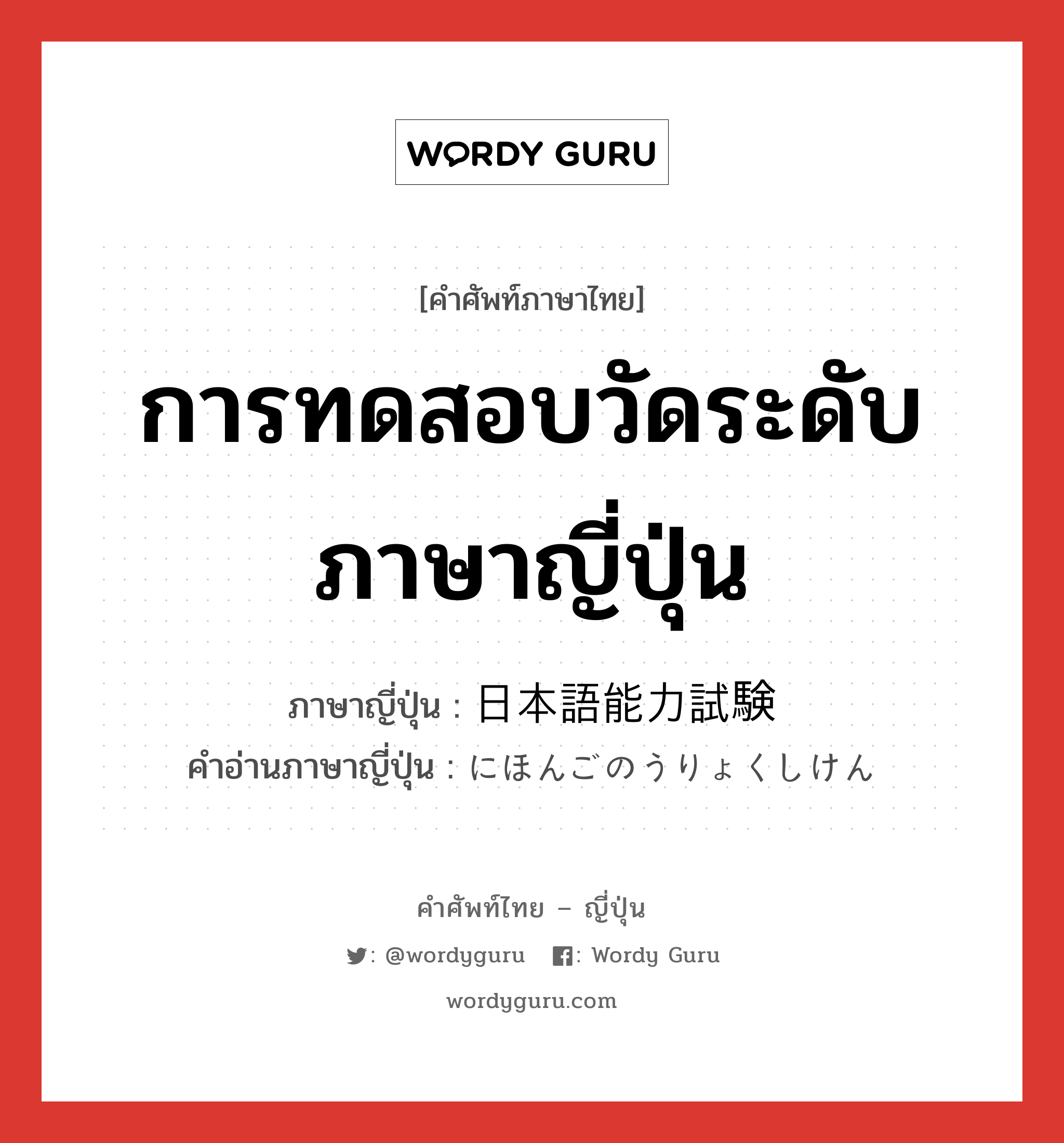 การทดสอบวัดระดับภาษาญี่ปุ่น ภาษาญี่ปุ่นคืออะไร, คำศัพท์ภาษาไทย - ญี่ปุ่น การทดสอบวัดระดับภาษาญี่ปุ่น ภาษาญี่ปุ่น 日本語能力試験 คำอ่านภาษาญี่ปุ่น にほんごのうりょくしけん หมวด n หมวด n