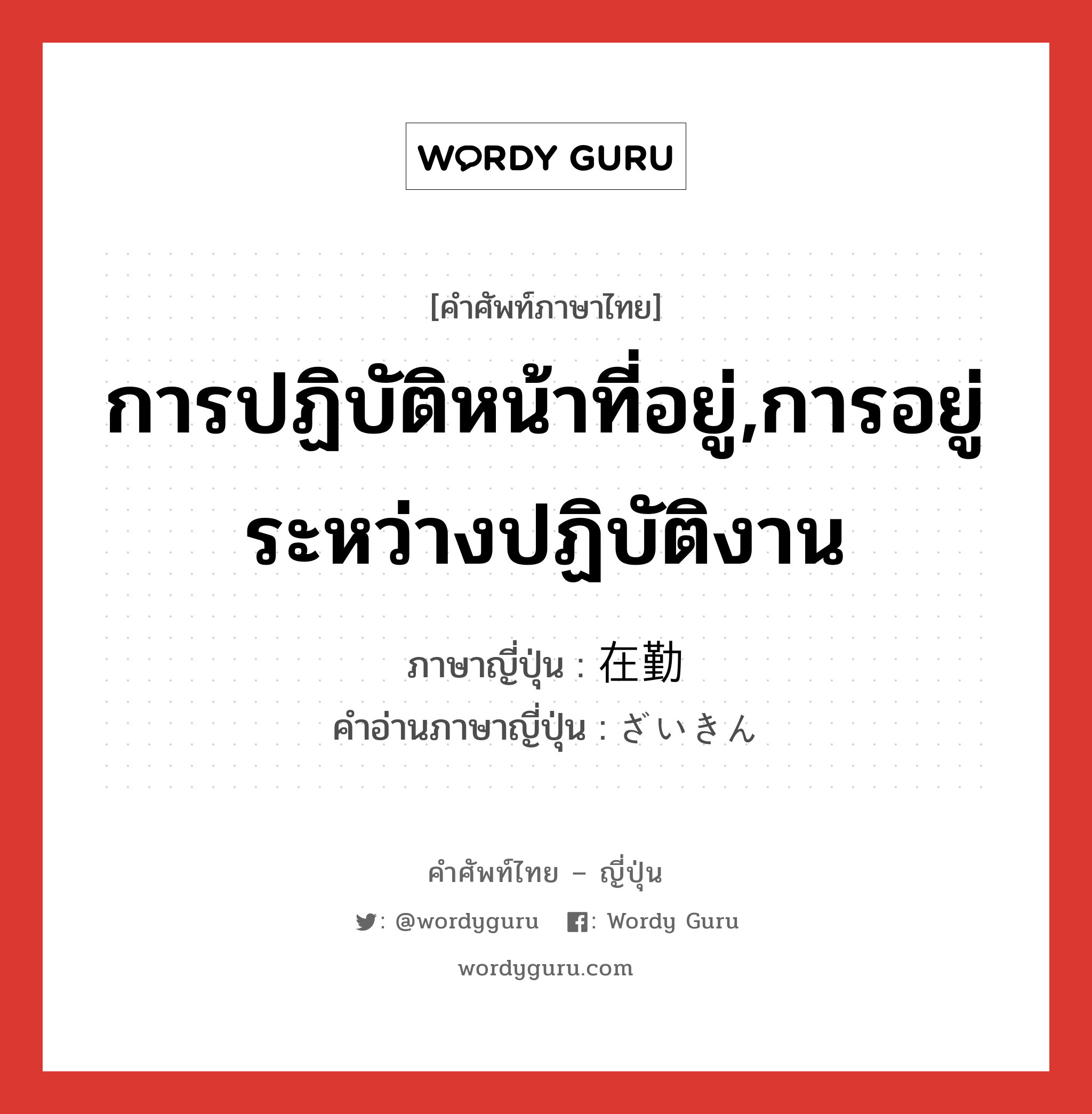 การปฏิบัติหน้าที่อยู่,การอยู่ระหว่างปฏิบัติงาน ภาษาญี่ปุ่นคืออะไร, คำศัพท์ภาษาไทย - ญี่ปุ่น การปฏิบัติหน้าที่อยู่,การอยู่ระหว่างปฏิบัติงาน ภาษาญี่ปุ่น 在勤 คำอ่านภาษาญี่ปุ่น ざいきん หมวด n หมวด n