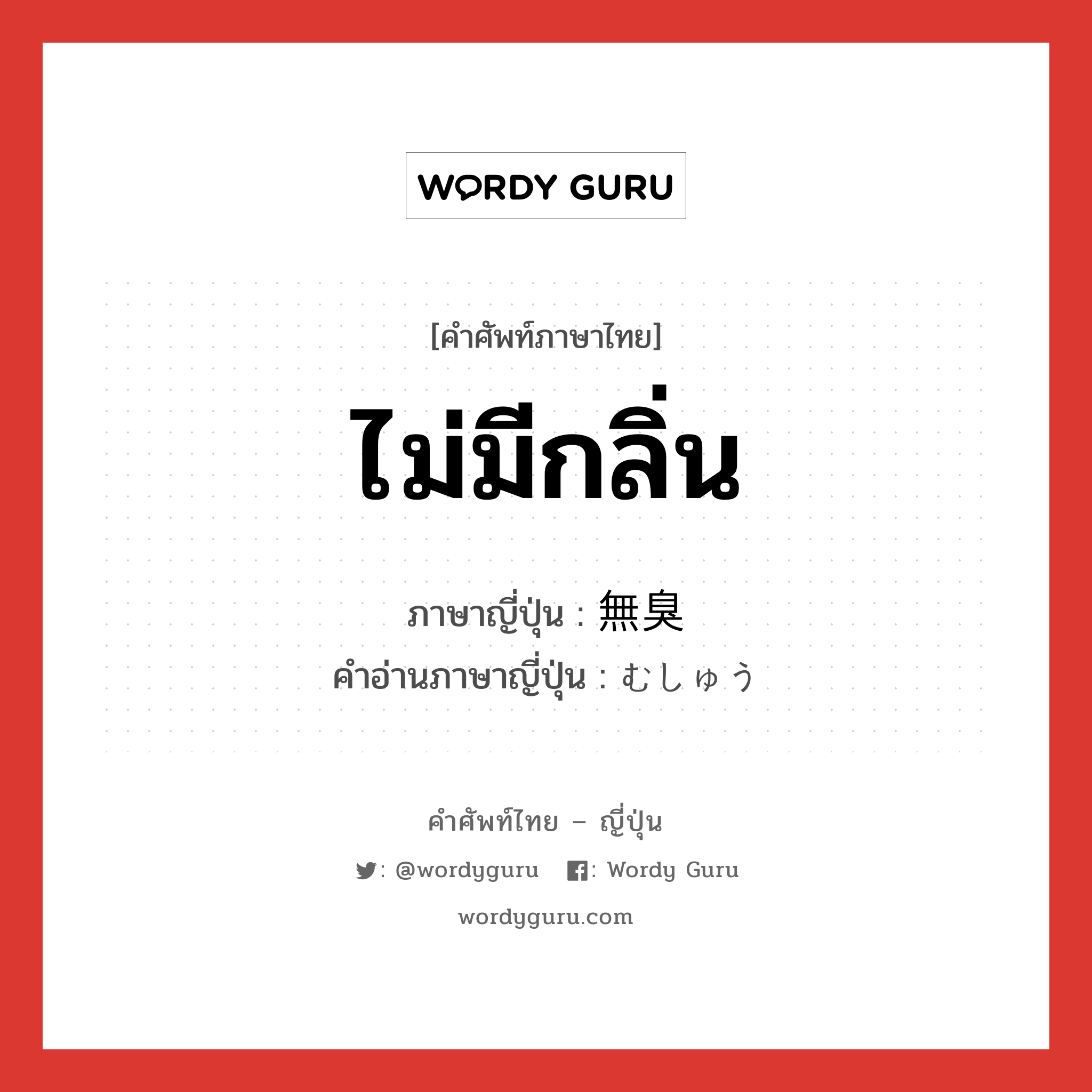 ไม่มีกลิ่น ภาษาญี่ปุ่นคืออะไร, คำศัพท์ภาษาไทย - ญี่ปุ่น ไม่มีกลิ่น ภาษาญี่ปุ่น 無臭 คำอ่านภาษาญี่ปุ่น むしゅう หมวด n หมวด n