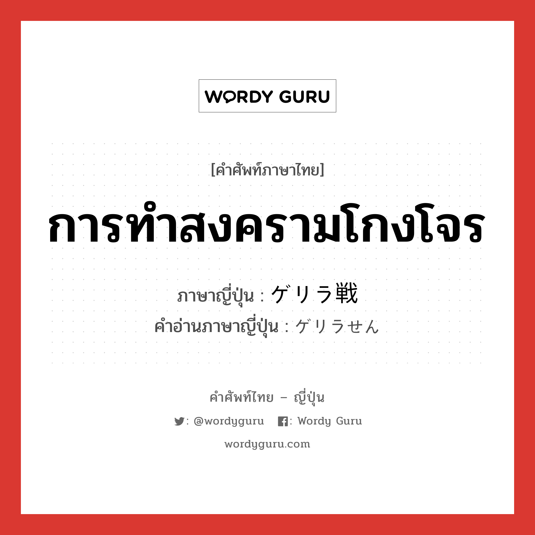 การทำสงครามโกงโจร ภาษาญี่ปุ่นคืออะไร, คำศัพท์ภาษาไทย - ญี่ปุ่น การทำสงครามโกงโจร ภาษาญี่ปุ่น ゲリラ戦 คำอ่านภาษาญี่ปุ่น ゲリラせん หมวด n หมวด n