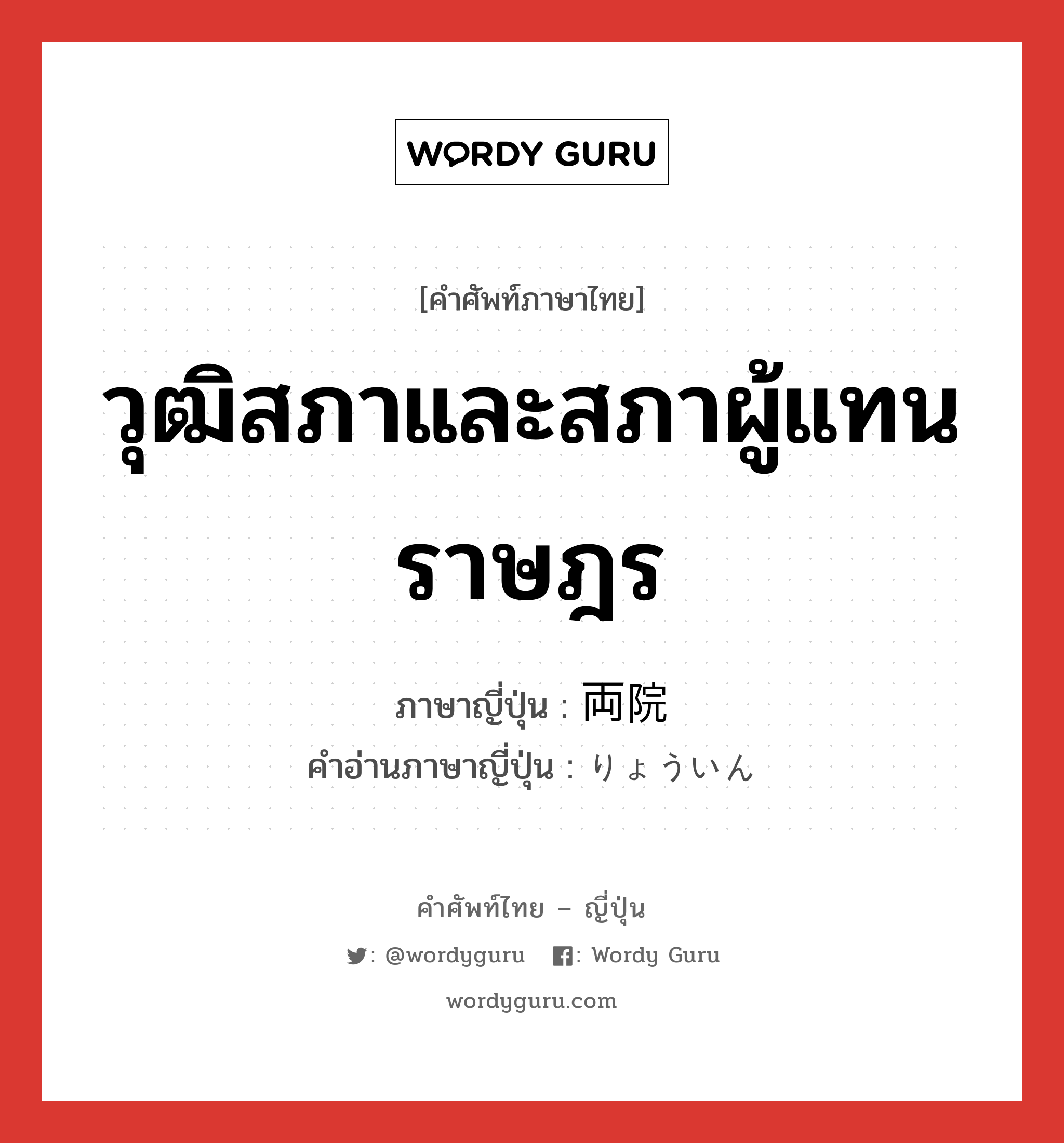 วุฒิสภาและสภาผู้แทนราษฎร ภาษาญี่ปุ่นคืออะไร, คำศัพท์ภาษาไทย - ญี่ปุ่น วุฒิสภาและสภาผู้แทนราษฎร ภาษาญี่ปุ่น 両院 คำอ่านภาษาญี่ปุ่น りょういん หมวด n หมวด n