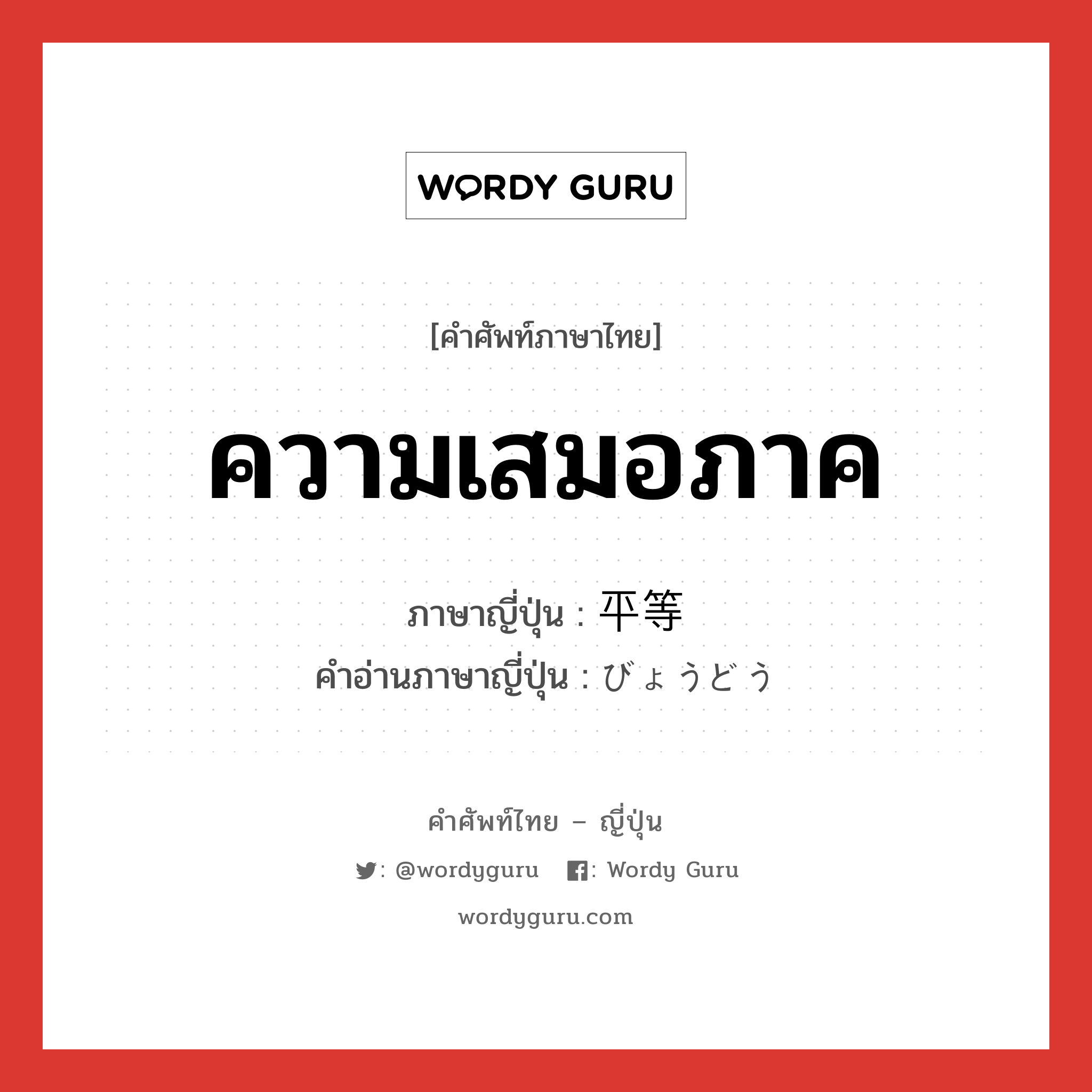 ความเสมอภาค ภาษาญี่ปุ่นคืออะไร, คำศัพท์ภาษาไทย - ญี่ปุ่น ความเสมอภาค ภาษาญี่ปุ่น 平等 คำอ่านภาษาญี่ปุ่น びょうどう หมวด adj-na หมวด adj-na