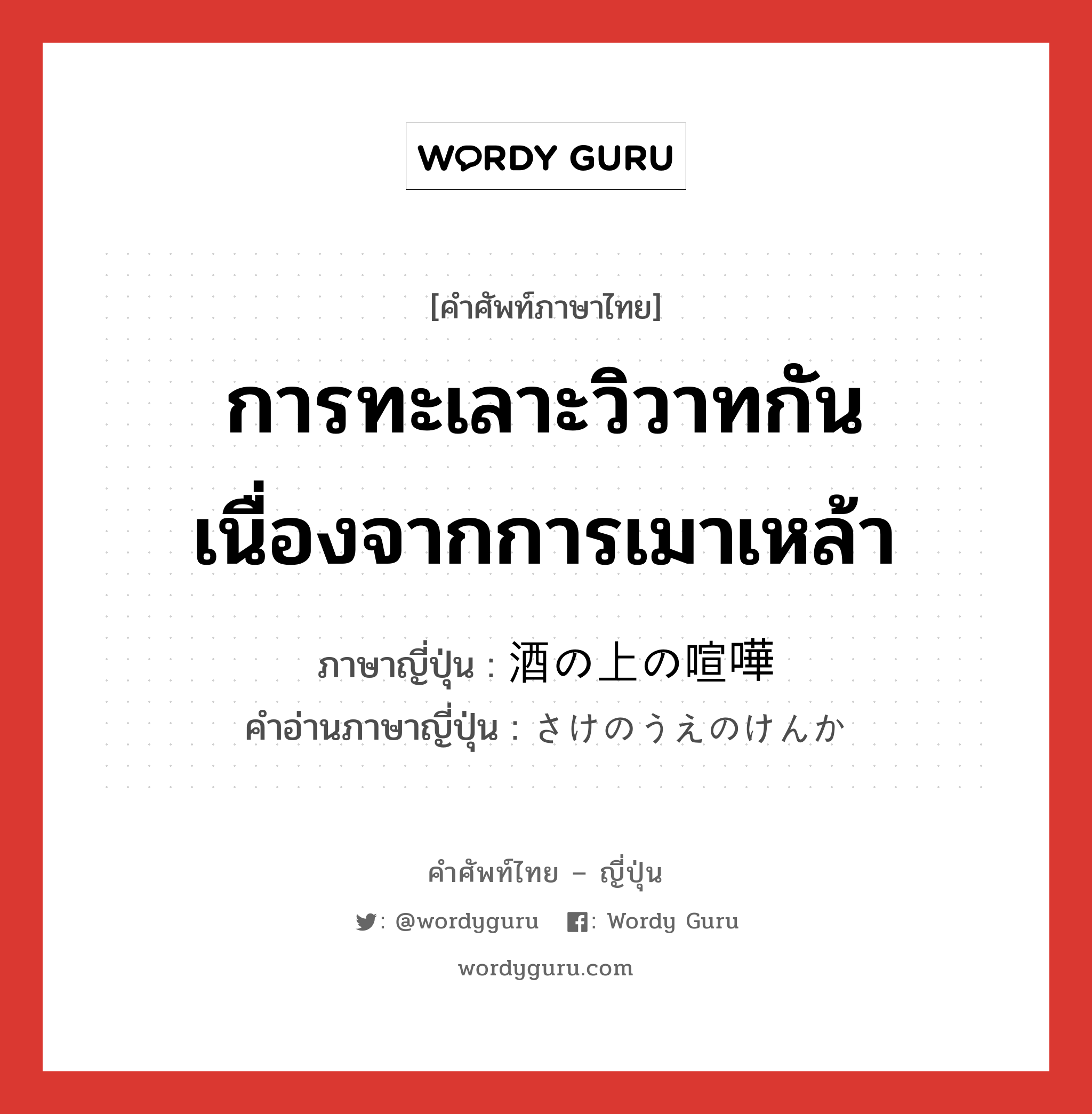 การทะเลาะวิวาทกันเนื่องจากการเมาเหล้า ภาษาญี่ปุ่นคืออะไร, คำศัพท์ภาษาไทย - ญี่ปุ่น การทะเลาะวิวาทกันเนื่องจากการเมาเหล้า ภาษาญี่ปุ่น 酒の上の喧嘩 คำอ่านภาษาญี่ปุ่น さけのうえのけんか หมวด n หมวด n