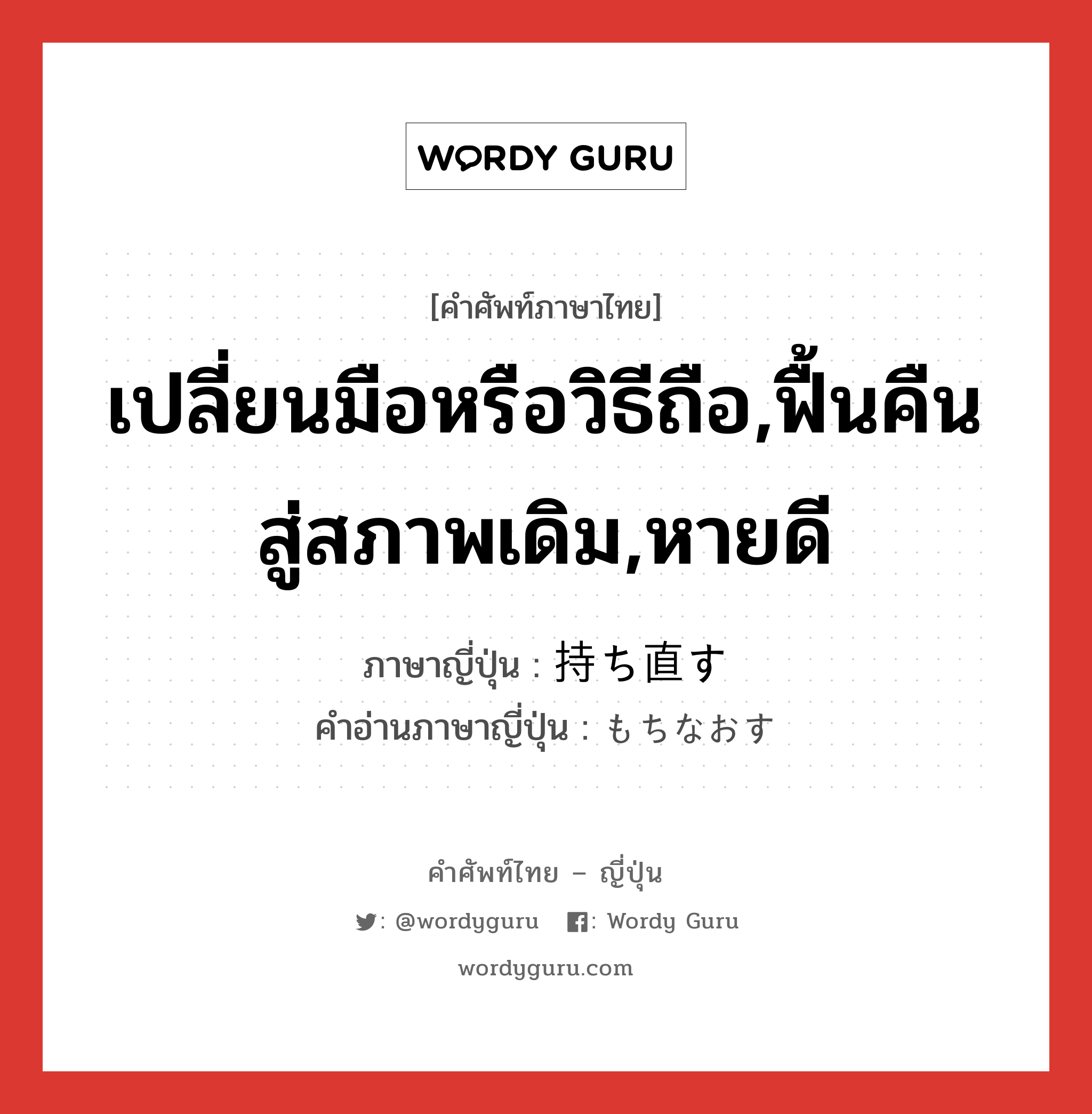 เปลี่ยนมือหรือวิธีถือ,ฟื้นคืนสู่สภาพเดิม,หายดี ภาษาญี่ปุ่นคืออะไร, คำศัพท์ภาษาไทย - ญี่ปุ่น เปลี่ยนมือหรือวิธีถือ,ฟื้นคืนสู่สภาพเดิม,หายดี ภาษาญี่ปุ่น 持ち直す คำอ่านภาษาญี่ปุ่น もちなおす หมวด v5s หมวด v5s