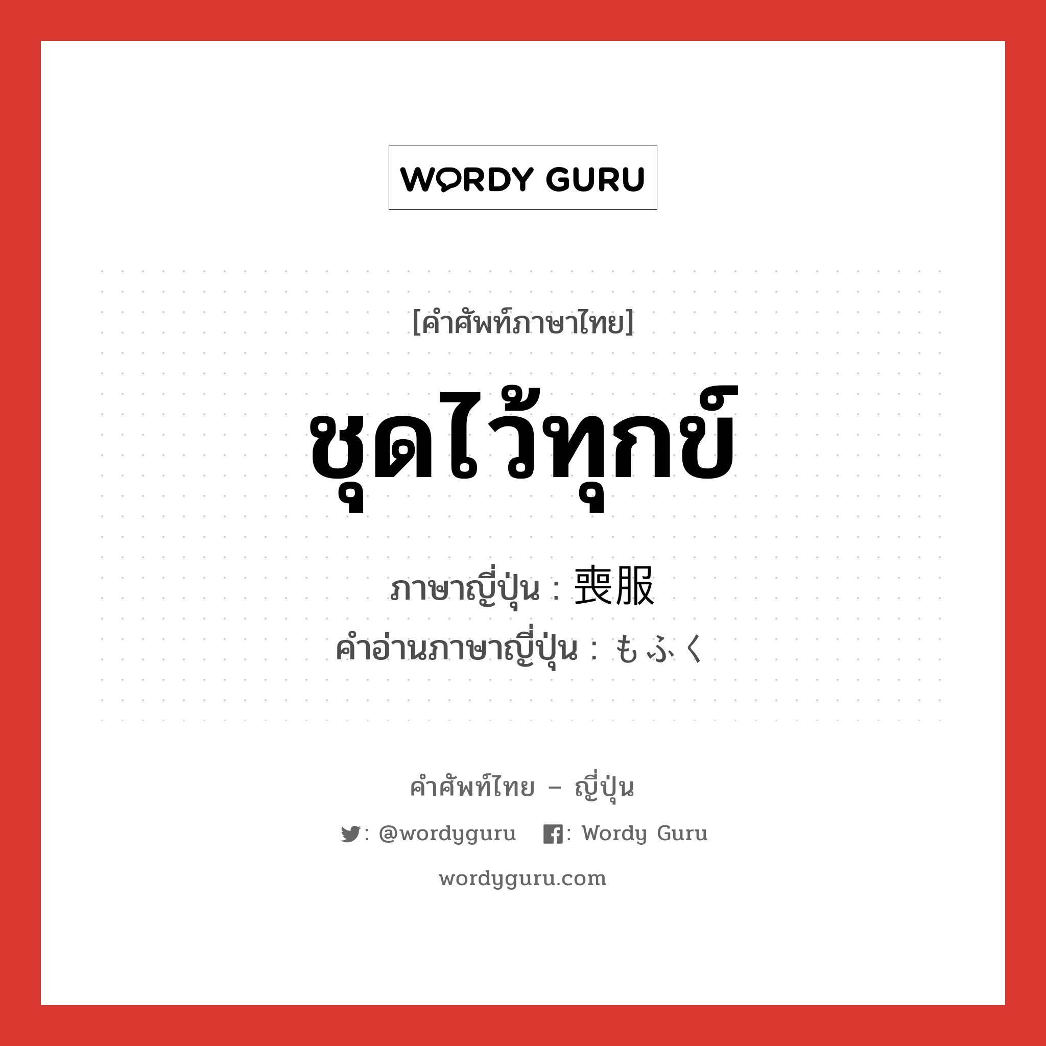 ชุดไว้ทุกข์ ภาษาญี่ปุ่นคืออะไร, คำศัพท์ภาษาไทย - ญี่ปุ่น ชุดไว้ทุกข์ ภาษาญี่ปุ่น 喪服 คำอ่านภาษาญี่ปุ่น もふく หมวด n หมวด n