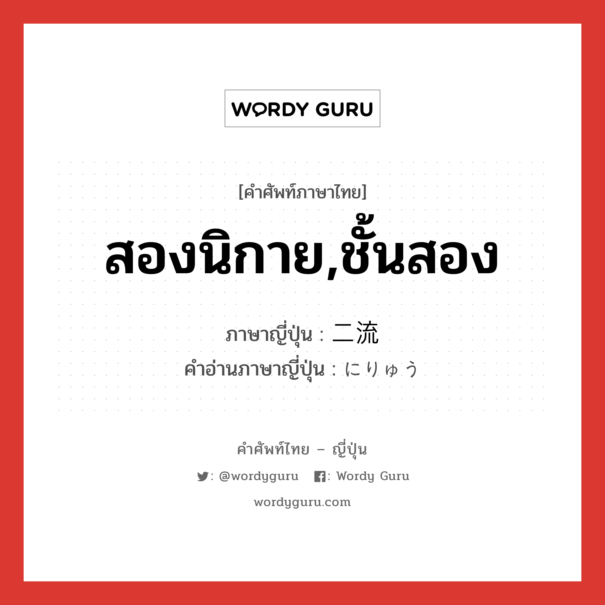 สองนิกาย,ชั้นสอง ภาษาญี่ปุ่นคืออะไร, คำศัพท์ภาษาไทย - ญี่ปุ่น สองนิกาย,ชั้นสอง ภาษาญี่ปุ่น 二流 คำอ่านภาษาญี่ปุ่น にりゅう หมวด n หมวด n