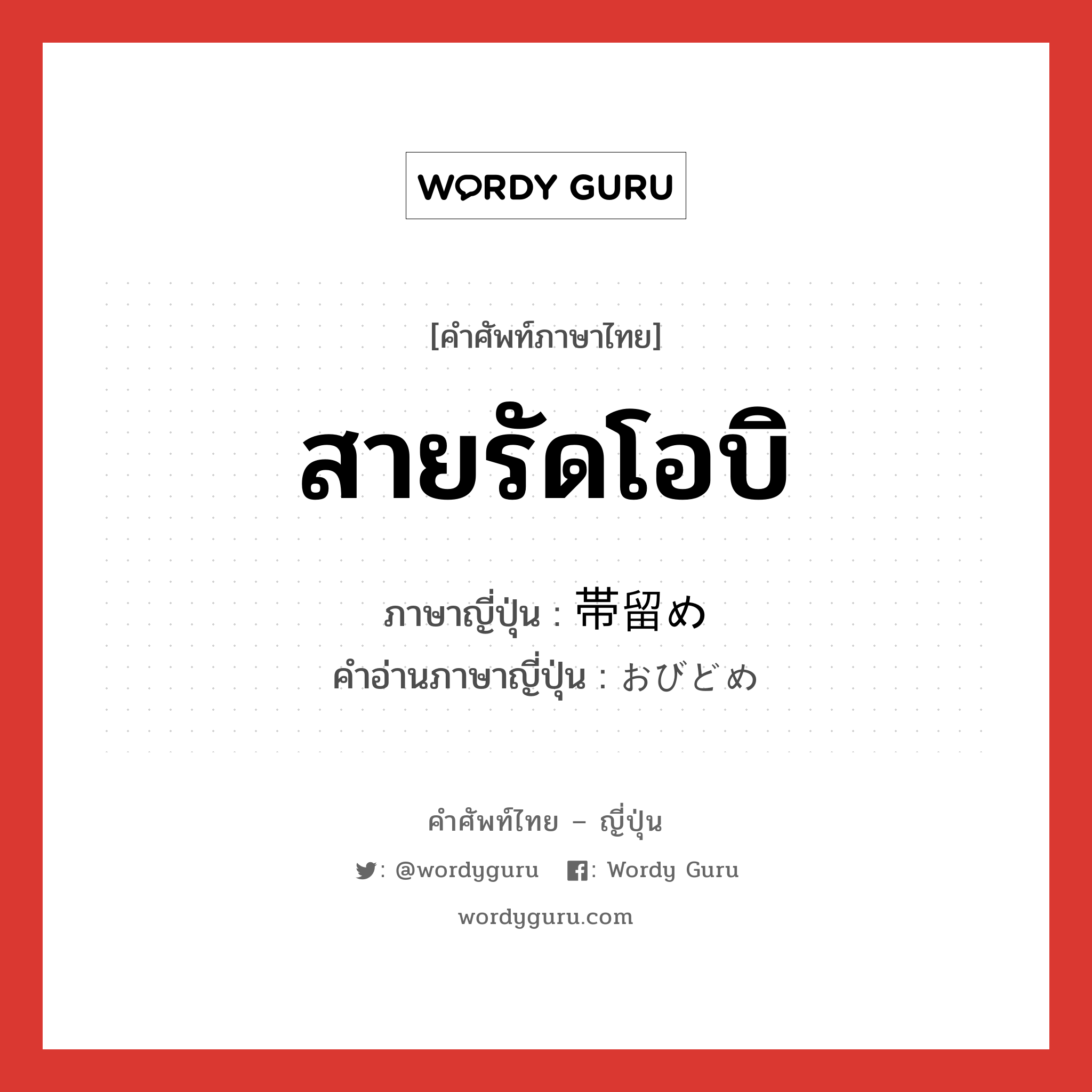 สายรัดโอบิ ภาษาญี่ปุ่นคืออะไร, คำศัพท์ภาษาไทย - ญี่ปุ่น สายรัดโอบิ ภาษาญี่ปุ่น 帯留め คำอ่านภาษาญี่ปุ่น おびどめ หมวด n หมวด n