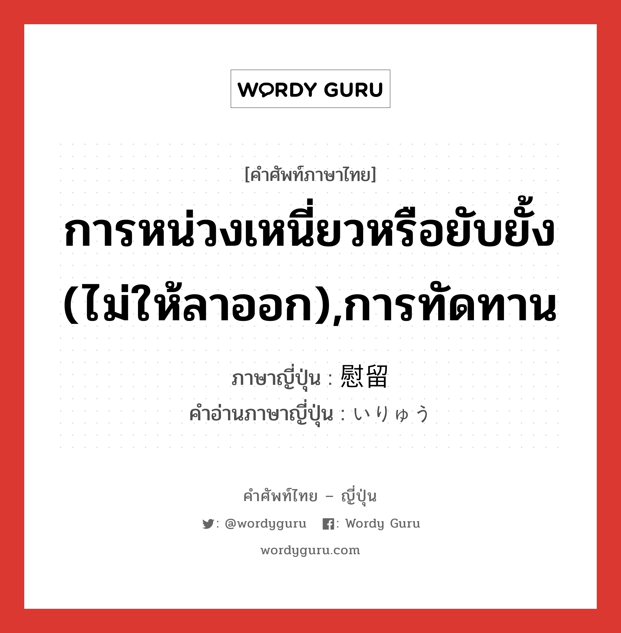 การหน่วงเหนี่ยวหรือยับยั้ง (ไม่ให้ลาออก),การทัดทาน ภาษาญี่ปุ่นคืออะไร, คำศัพท์ภาษาไทย - ญี่ปุ่น การหน่วงเหนี่ยวหรือยับยั้ง (ไม่ให้ลาออก),การทัดทาน ภาษาญี่ปุ่น 慰留 คำอ่านภาษาญี่ปุ่น いりゅう หมวด n หมวด n