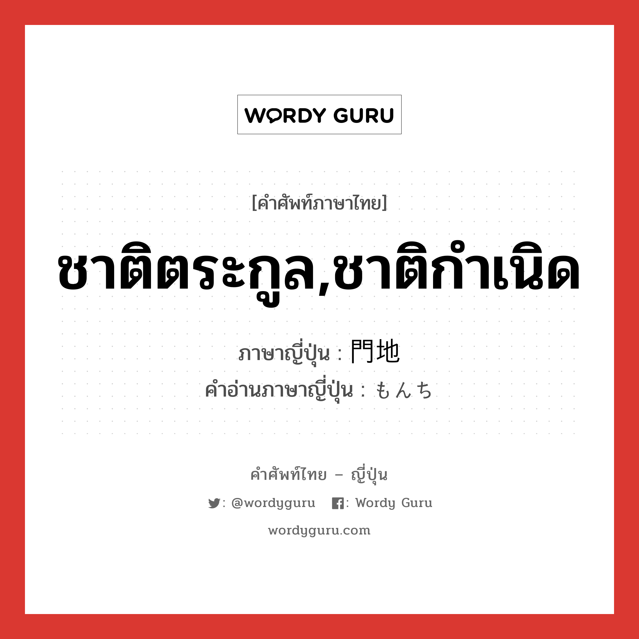 ชาติตระกูล,ชาติกำเนิด ภาษาญี่ปุ่นคืออะไร, คำศัพท์ภาษาไทย - ญี่ปุ่น ชาติตระกูล,ชาติกำเนิด ภาษาญี่ปุ่น 門地 คำอ่านภาษาญี่ปุ่น もんち หมวด n หมวด n