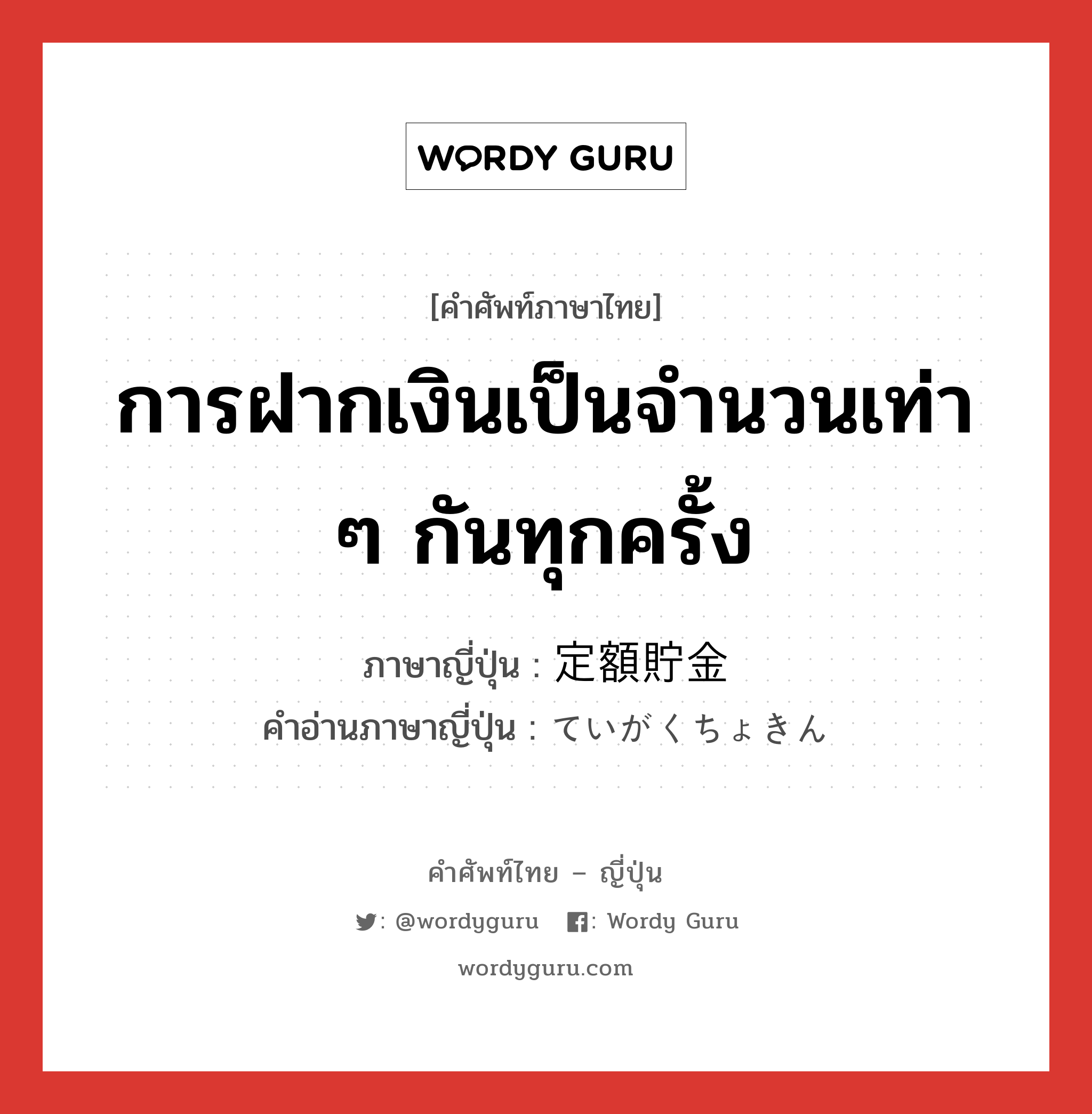 การฝากเงินเป็นจำนวนเท่า ๆ กันทุกครั้ง ภาษาญี่ปุ่นคืออะไร, คำศัพท์ภาษาไทย - ญี่ปุ่น การฝากเงินเป็นจำนวนเท่า ๆ กันทุกครั้ง ภาษาญี่ปุ่น 定額貯金 คำอ่านภาษาญี่ปุ่น ていがくちょきん หมวด n หมวด n