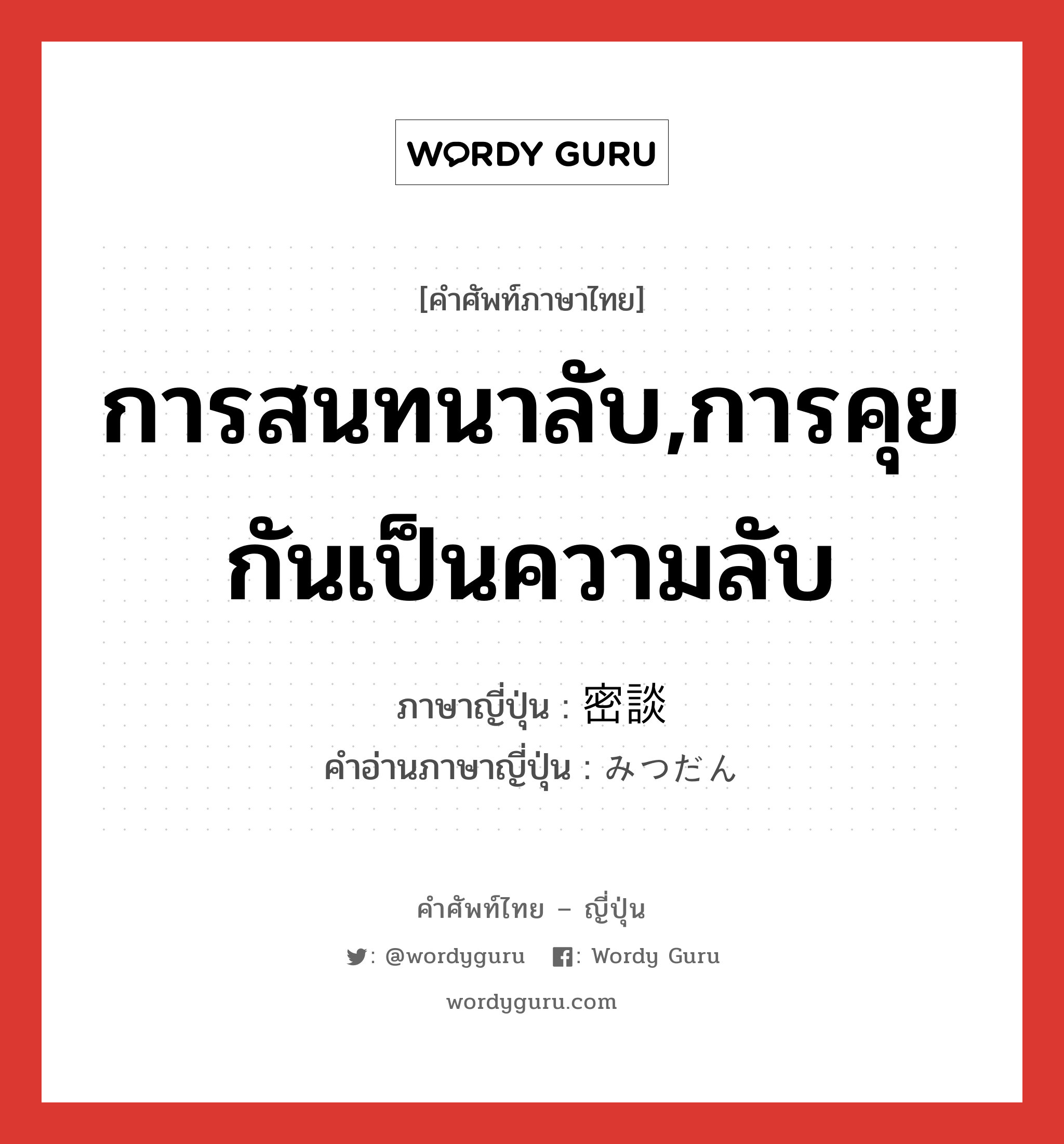 การสนทนาลับ,การคุยกันเป็นความลับ ภาษาญี่ปุ่นคืออะไร, คำศัพท์ภาษาไทย - ญี่ปุ่น การสนทนาลับ,การคุยกันเป็นความลับ ภาษาญี่ปุ่น 密談 คำอ่านภาษาญี่ปุ่น みつだん หมวด n หมวด n