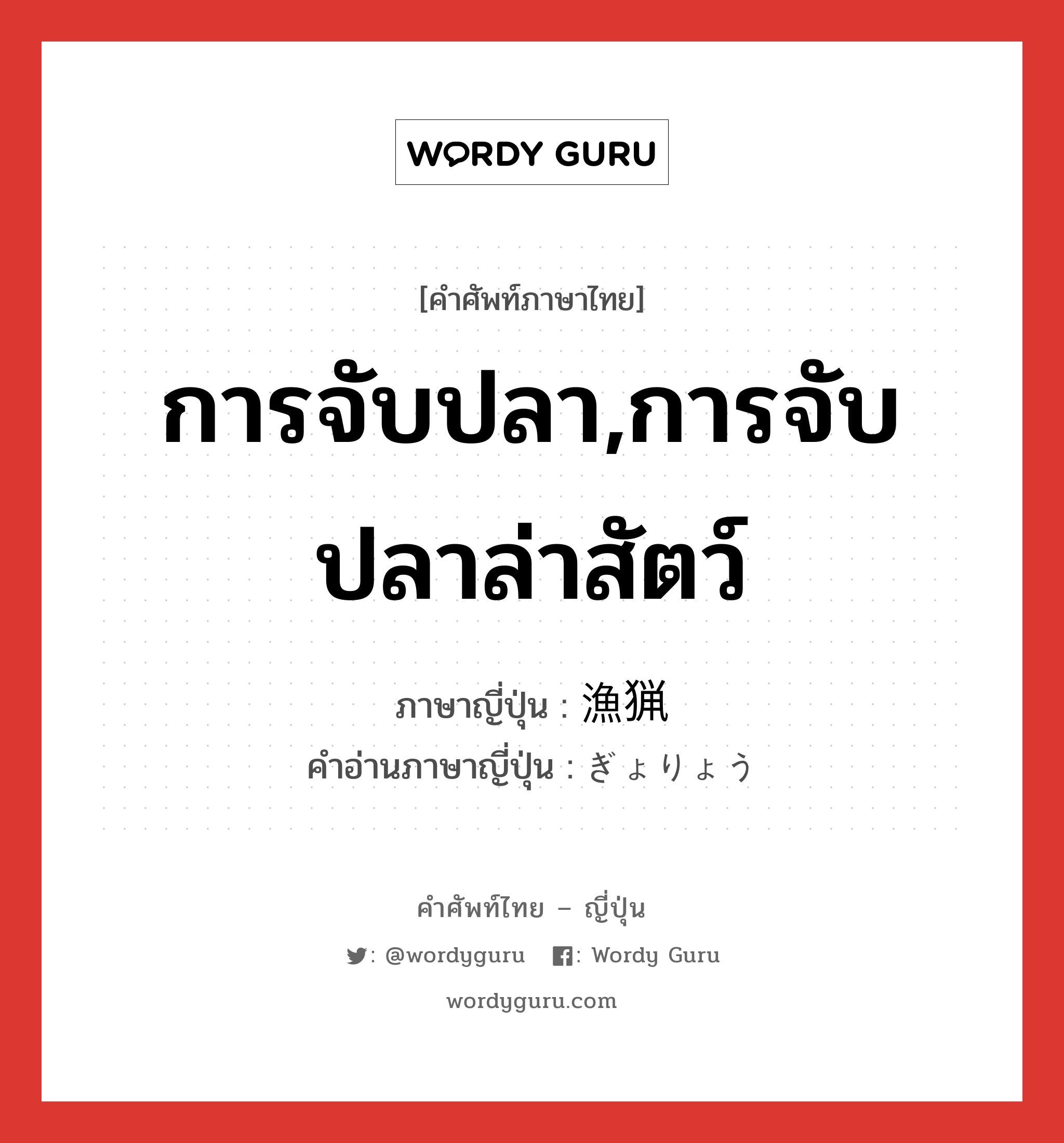 การจับปลา,การจับปลาล่าสัตว์ ภาษาญี่ปุ่นคืออะไร, คำศัพท์ภาษาไทย - ญี่ปุ่น การจับปลา,การจับปลาล่าสัตว์ ภาษาญี่ปุ่น 漁猟 คำอ่านภาษาญี่ปุ่น ぎょりょう หมวด n หมวด n