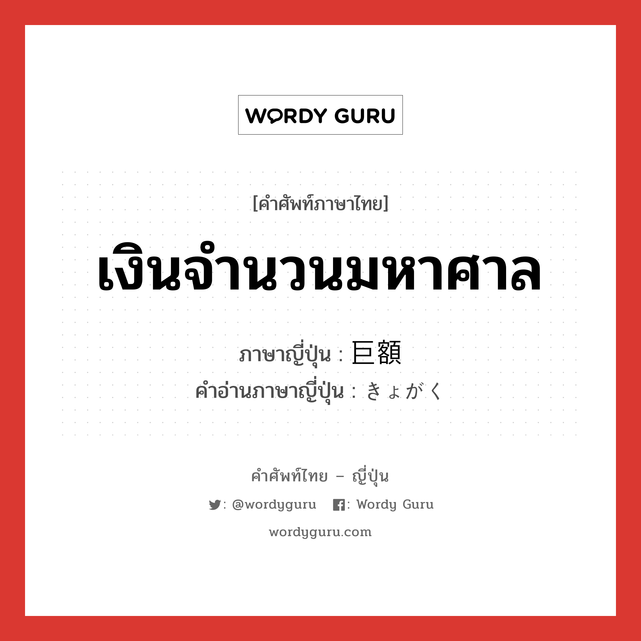 เงินจำนวนมหาศาล ภาษาญี่ปุ่นคืออะไร, คำศัพท์ภาษาไทย - ญี่ปุ่น เงินจำนวนมหาศาล ภาษาญี่ปุ่น 巨額 คำอ่านภาษาญี่ปุ่น きょがく หมวด adj-na หมวด adj-na