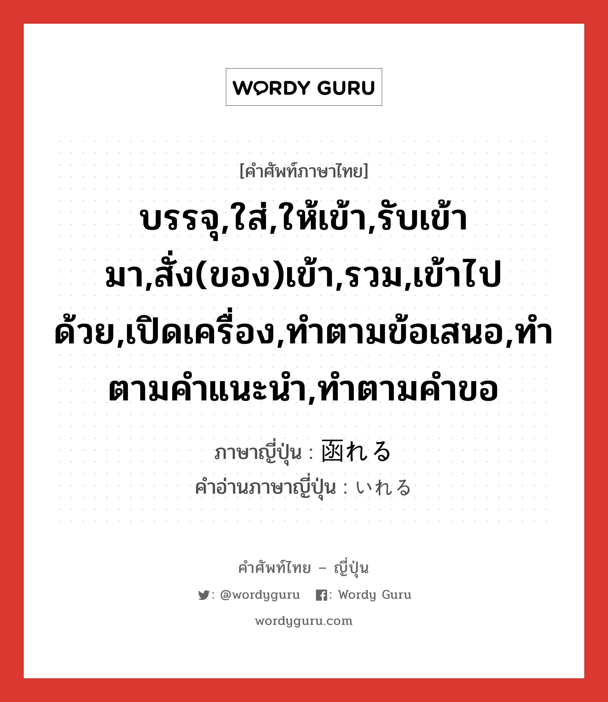 บรรจุ,ใส่,ให้เข้า,รับเข้ามา,สั่ง(ของ)เข้า,รวม,เข้าไปด้วย,เปิดเครื่อง,ทำตามข้อเสนอ,ทำตามคำแนะนำ,ทำตามคำขอ ภาษาญี่ปุ่นคืออะไร, คำศัพท์ภาษาไทย - ญี่ปุ่น บรรจุ,ใส่,ให้เข้า,รับเข้ามา,สั่ง(ของ)เข้า,รวม,เข้าไปด้วย,เปิดเครื่อง,ทำตามข้อเสนอ,ทำตามคำแนะนำ,ทำตามคำขอ ภาษาญี่ปุ่น 函れる คำอ่านภาษาญี่ปุ่น いれる หมวด v1 หมวด v1