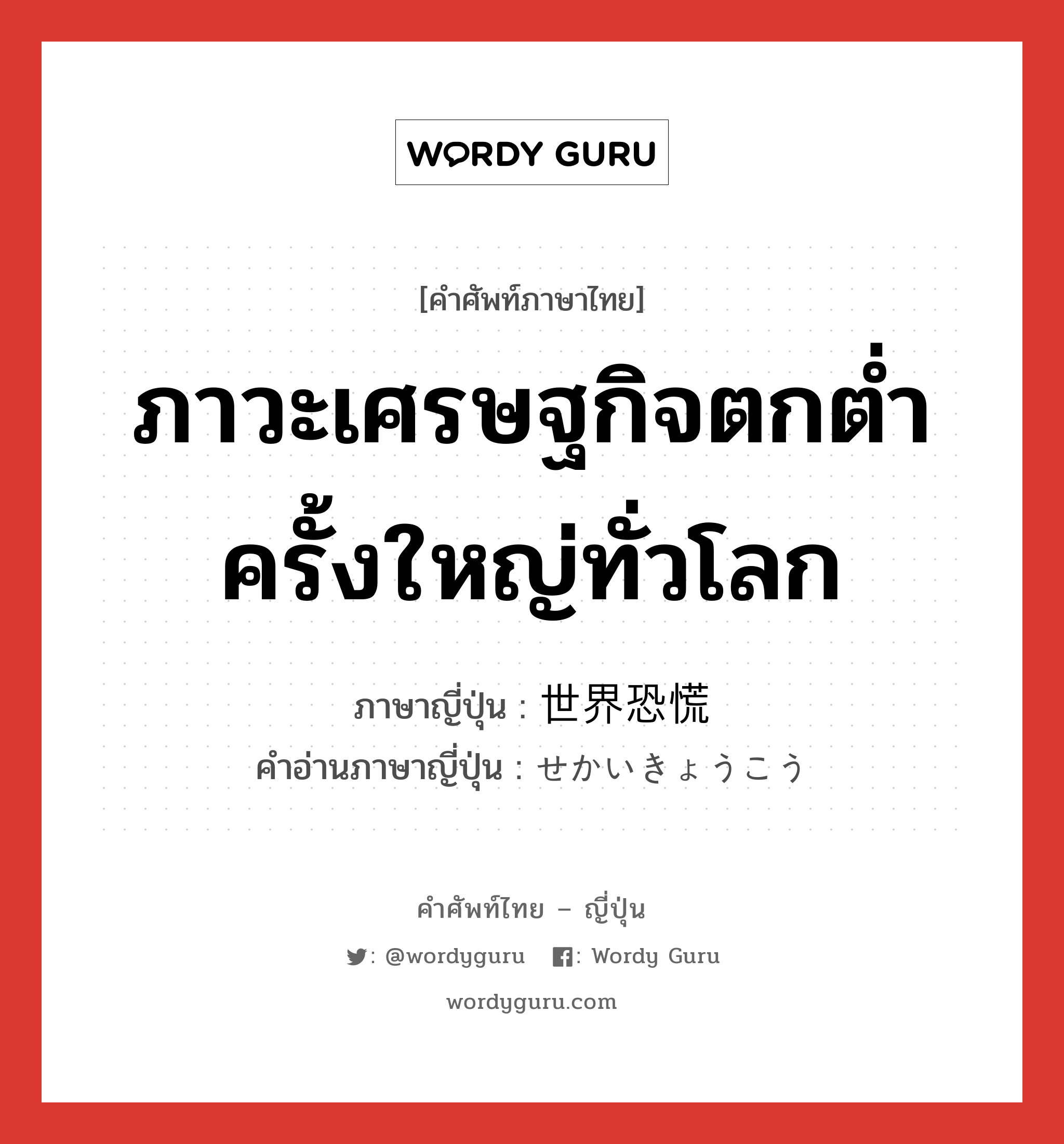 ภาวะเศรษฐกิจตกต่ำครั้งใหญ่ทั่วโลก ภาษาญี่ปุ่นคืออะไร, คำศัพท์ภาษาไทย - ญี่ปุ่น ภาวะเศรษฐกิจตกต่ำครั้งใหญ่ทั่วโลก ภาษาญี่ปุ่น 世界恐慌 คำอ่านภาษาญี่ปุ่น せかいきょうこう หมวด n หมวด n