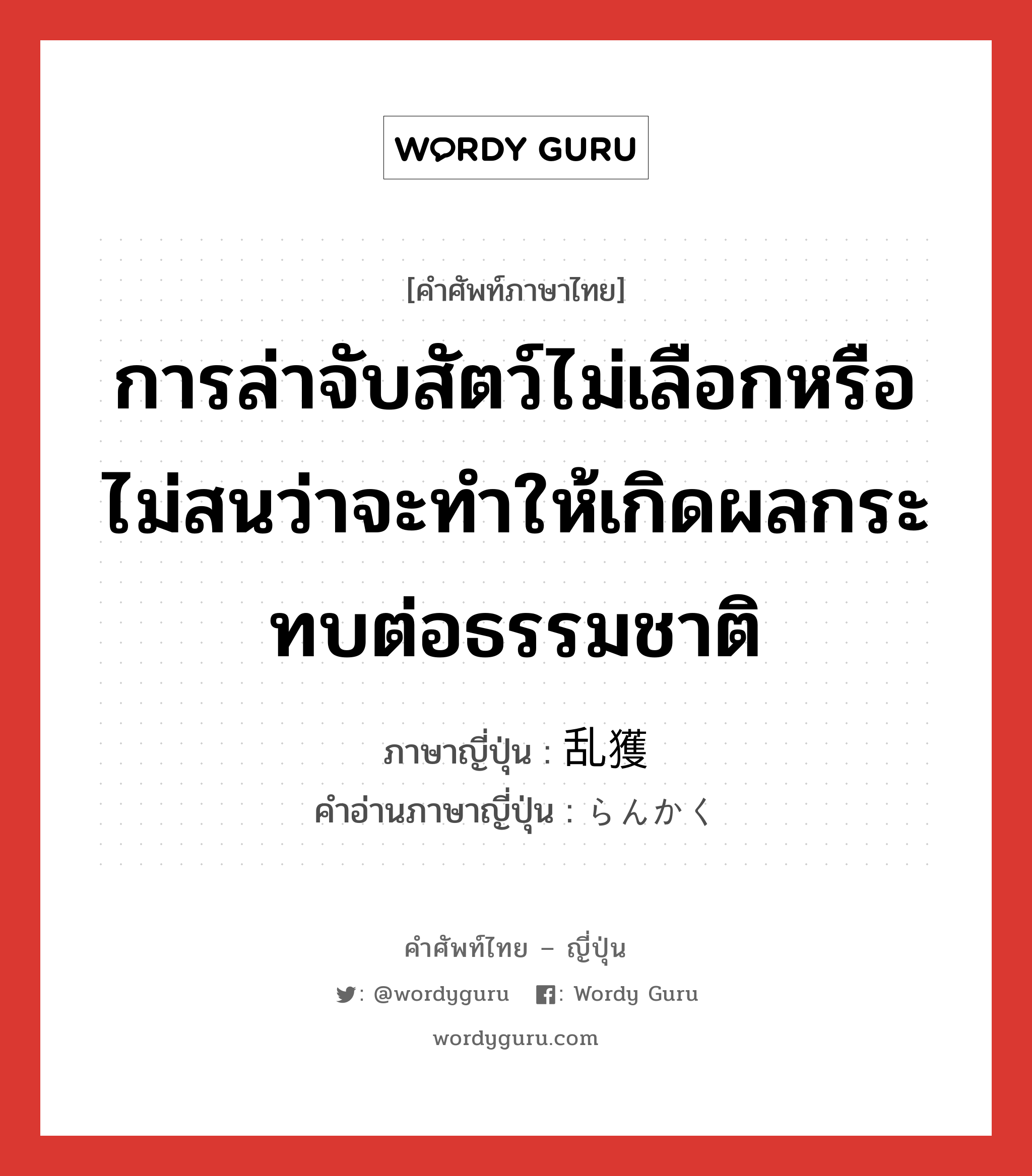 การล่าจับสัตว์ไม่เลือกหรือไม่สนว่าจะทำให้เกิดผลกระทบต่อธรรมชาติ ภาษาญี่ปุ่นคืออะไร, คำศัพท์ภาษาไทย - ญี่ปุ่น การล่าจับสัตว์ไม่เลือกหรือไม่สนว่าจะทำให้เกิดผลกระทบต่อธรรมชาติ ภาษาญี่ปุ่น 乱獲 คำอ่านภาษาญี่ปุ่น らんかく หมวด n หมวด n