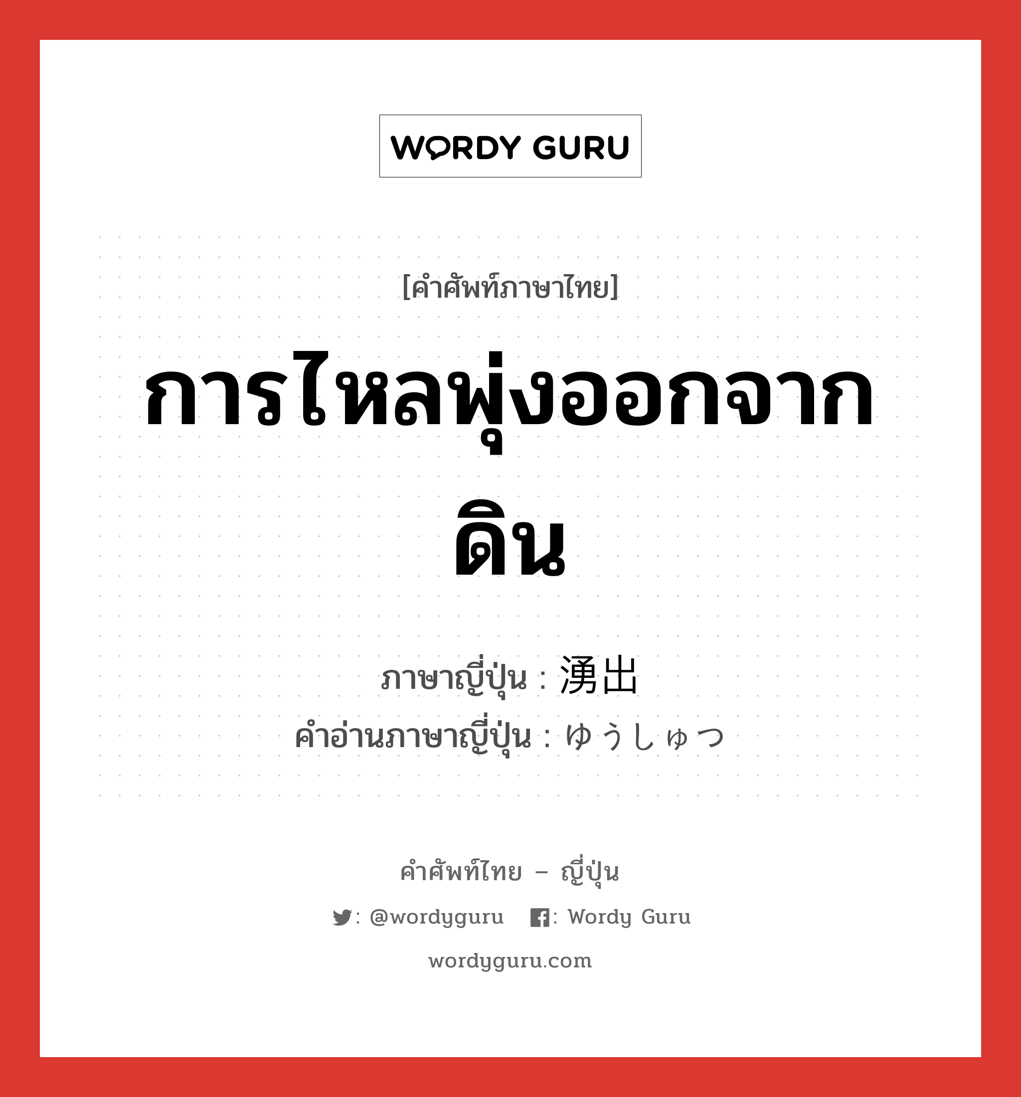 การไหลพุ่งออกจากดิน ภาษาญี่ปุ่นคืออะไร, คำศัพท์ภาษาไทย - ญี่ปุ่น การไหลพุ่งออกจากดิน ภาษาญี่ปุ่น 湧出 คำอ่านภาษาญี่ปุ่น ゆうしゅつ หมวด n หมวด n