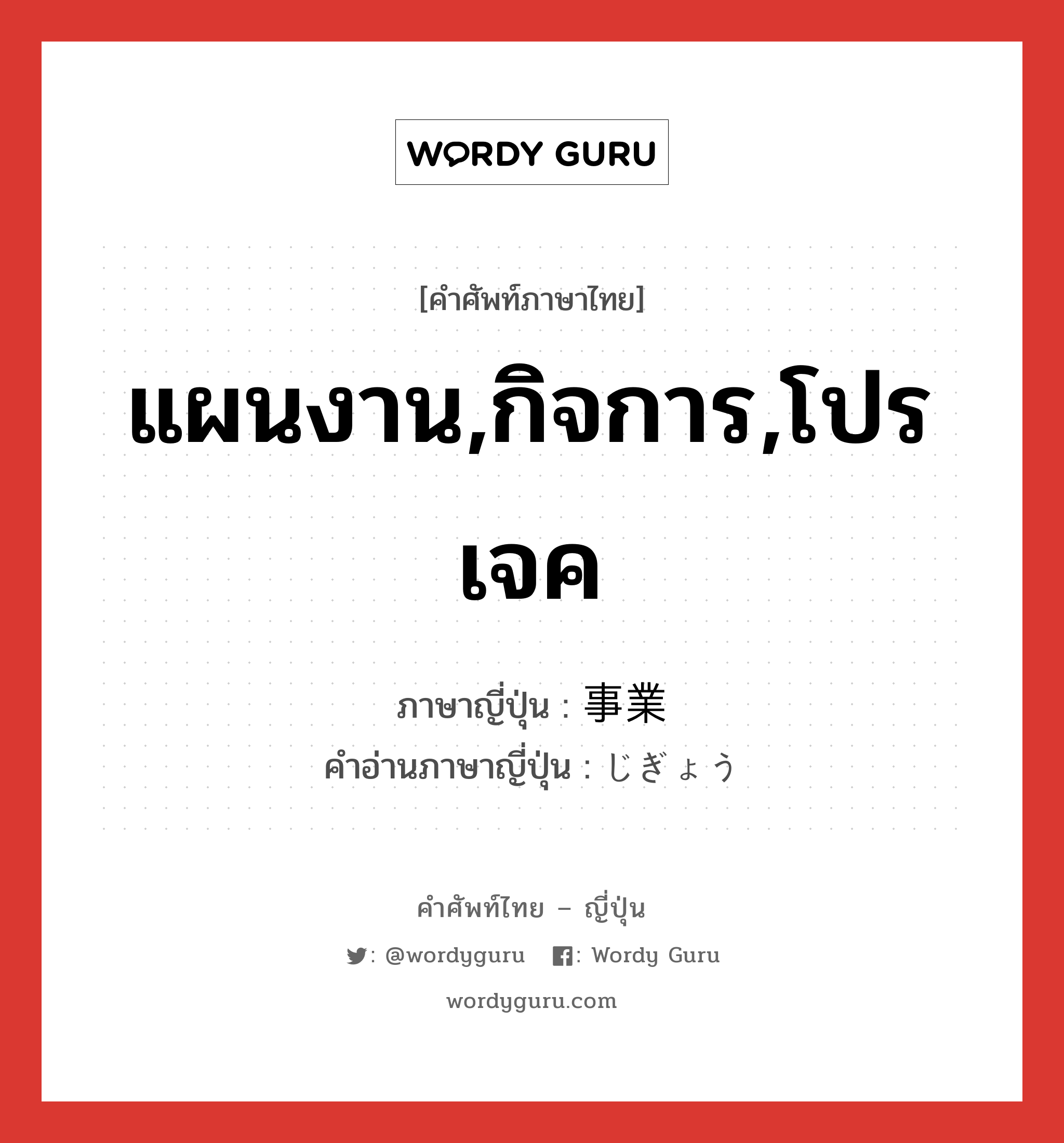 แผนงาน,กิจการ,โปรเจค ภาษาญี่ปุ่นคืออะไร, คำศัพท์ภาษาไทย - ญี่ปุ่น แผนงาน,กิจการ,โปรเจค ภาษาญี่ปุ่น 事業 คำอ่านภาษาญี่ปุ่น じぎょう หมวด n หมวด n