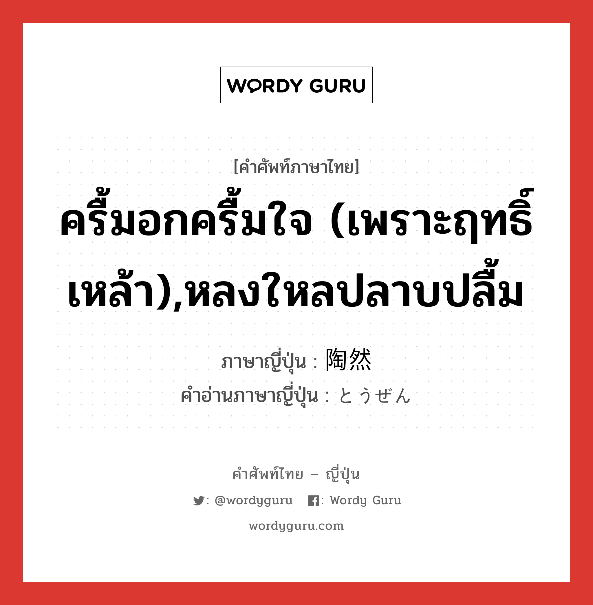 ครื้มอกครื้มใจ (เพราะฤทธิ์เหล้า),หลงใหลปลาบปลื้ม ภาษาญี่ปุ่นคืออะไร, คำศัพท์ภาษาไทย - ญี่ปุ่น ครื้มอกครื้มใจ (เพราะฤทธิ์เหล้า),หลงใหลปลาบปลื้ม ภาษาญี่ปุ่น 陶然 คำอ่านภาษาญี่ปุ่น とうぜん หมวด n หมวด n