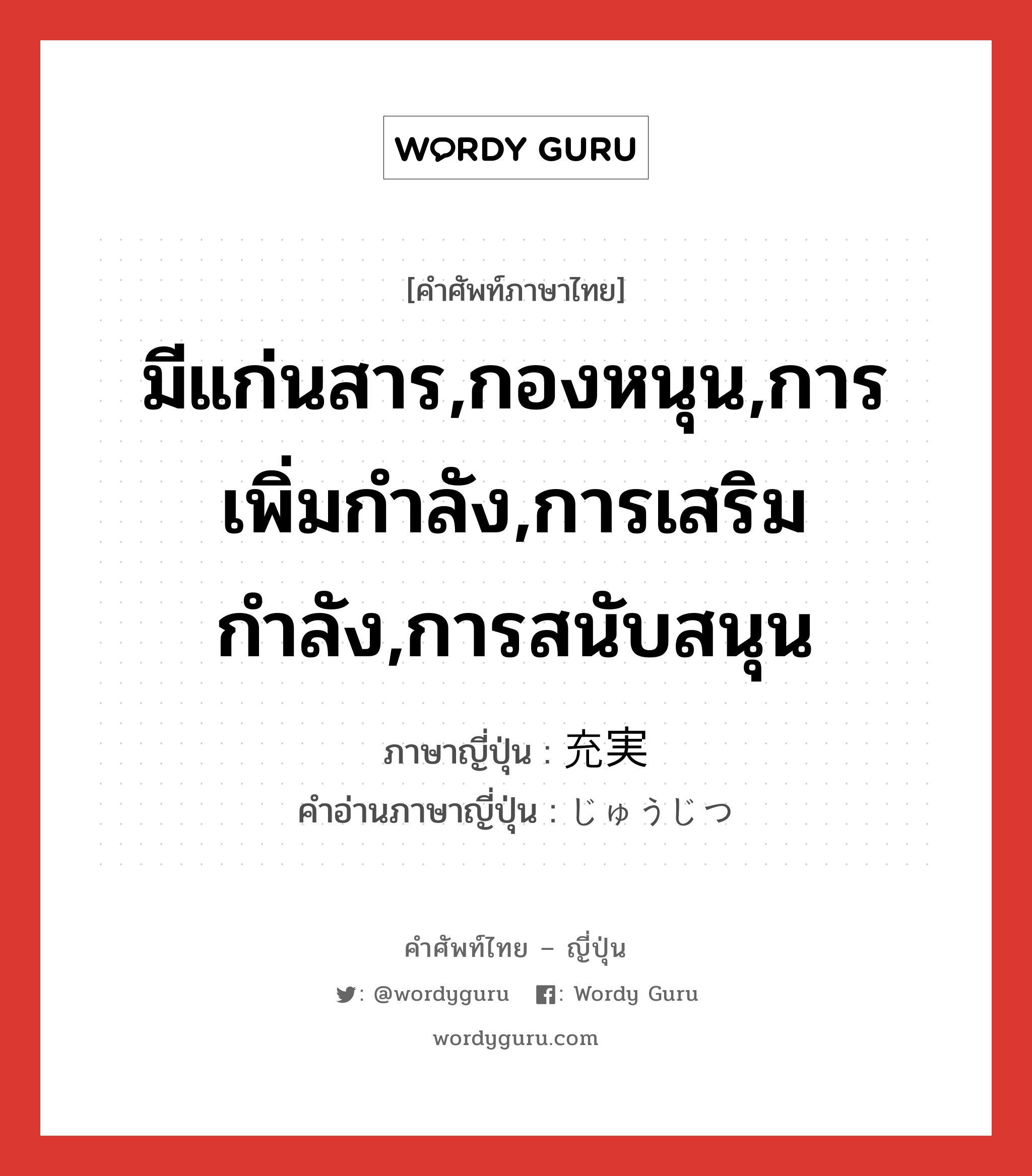 มีแก่นสาร,กองหนุน,การเพิ่มกำลัง,การเสริมกำลัง,การสนับสนุน ภาษาญี่ปุ่นคืออะไร, คำศัพท์ภาษาไทย - ญี่ปุ่น มีแก่นสาร,กองหนุน,การเพิ่มกำลัง,การเสริมกำลัง,การสนับสนุน ภาษาญี่ปุ่น 充実 คำอ่านภาษาญี่ปุ่น じゅうじつ หมวด n หมวด n