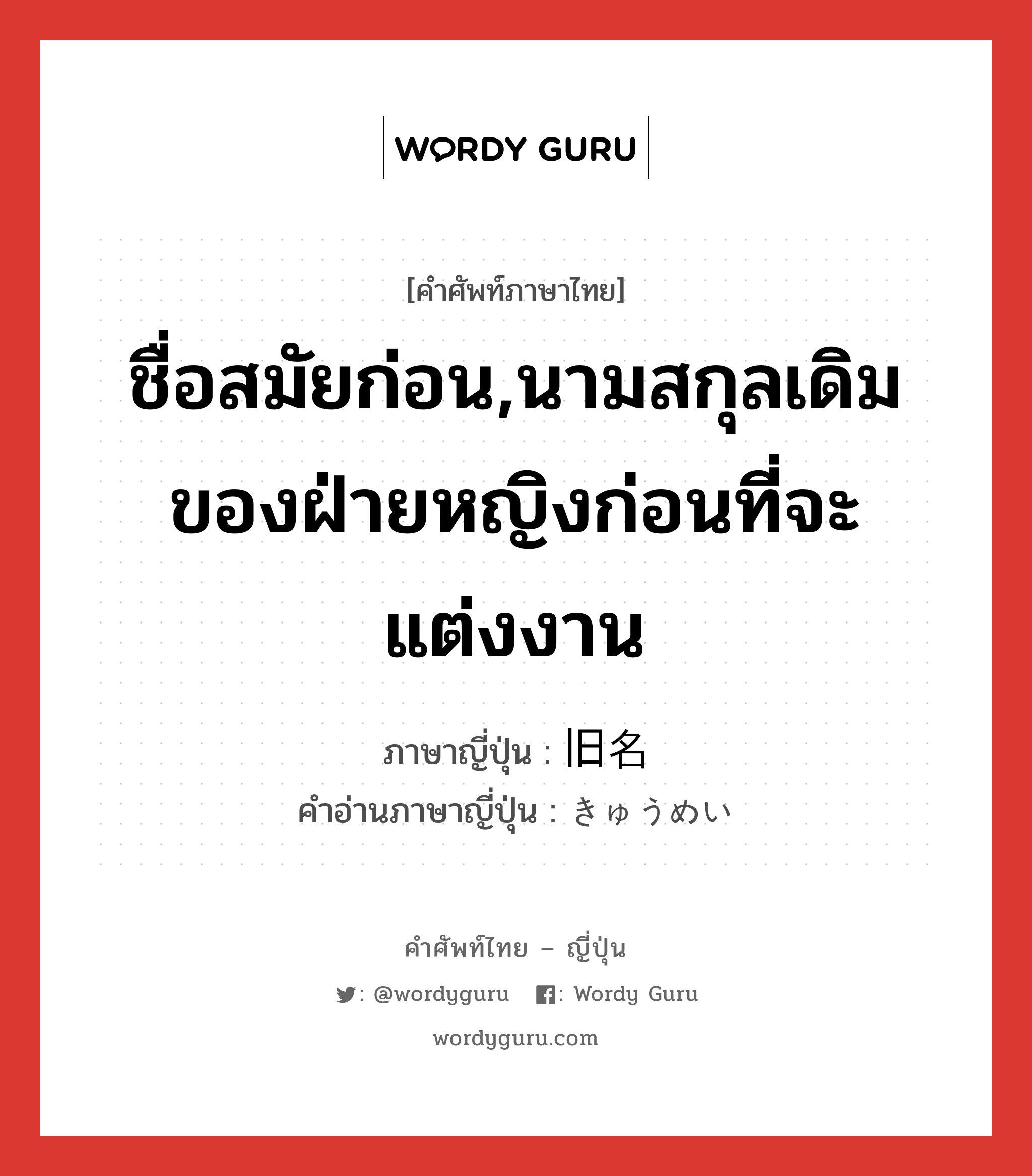 ชื่อสมัยก่อน,นามสกุลเดิมของฝ่ายหญิงก่อนที่จะแต่งงาน ภาษาญี่ปุ่นคืออะไร, คำศัพท์ภาษาไทย - ญี่ปุ่น ชื่อสมัยก่อน,นามสกุลเดิมของฝ่ายหญิงก่อนที่จะแต่งงาน ภาษาญี่ปุ่น 旧名 คำอ่านภาษาญี่ปุ่น きゅうめい หมวด n หมวด n