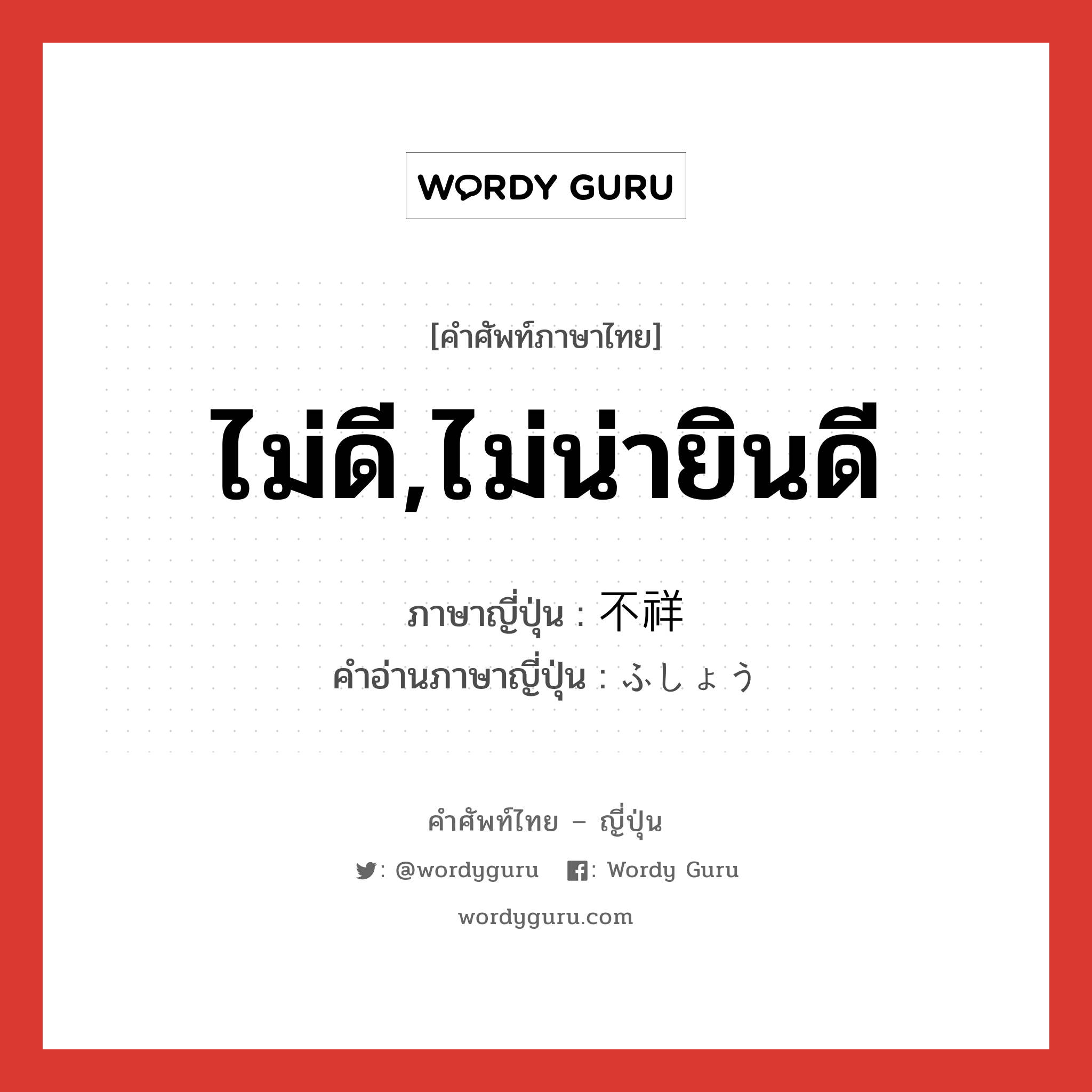 ไม่ดี,ไม่น่ายินดี ภาษาญี่ปุ่นคืออะไร, คำศัพท์ภาษาไทย - ญี่ปุ่น ไม่ดี,ไม่น่ายินดี ภาษาญี่ปุ่น 不祥 คำอ่านภาษาญี่ปุ่น ふしょう หมวด adj-na หมวด adj-na