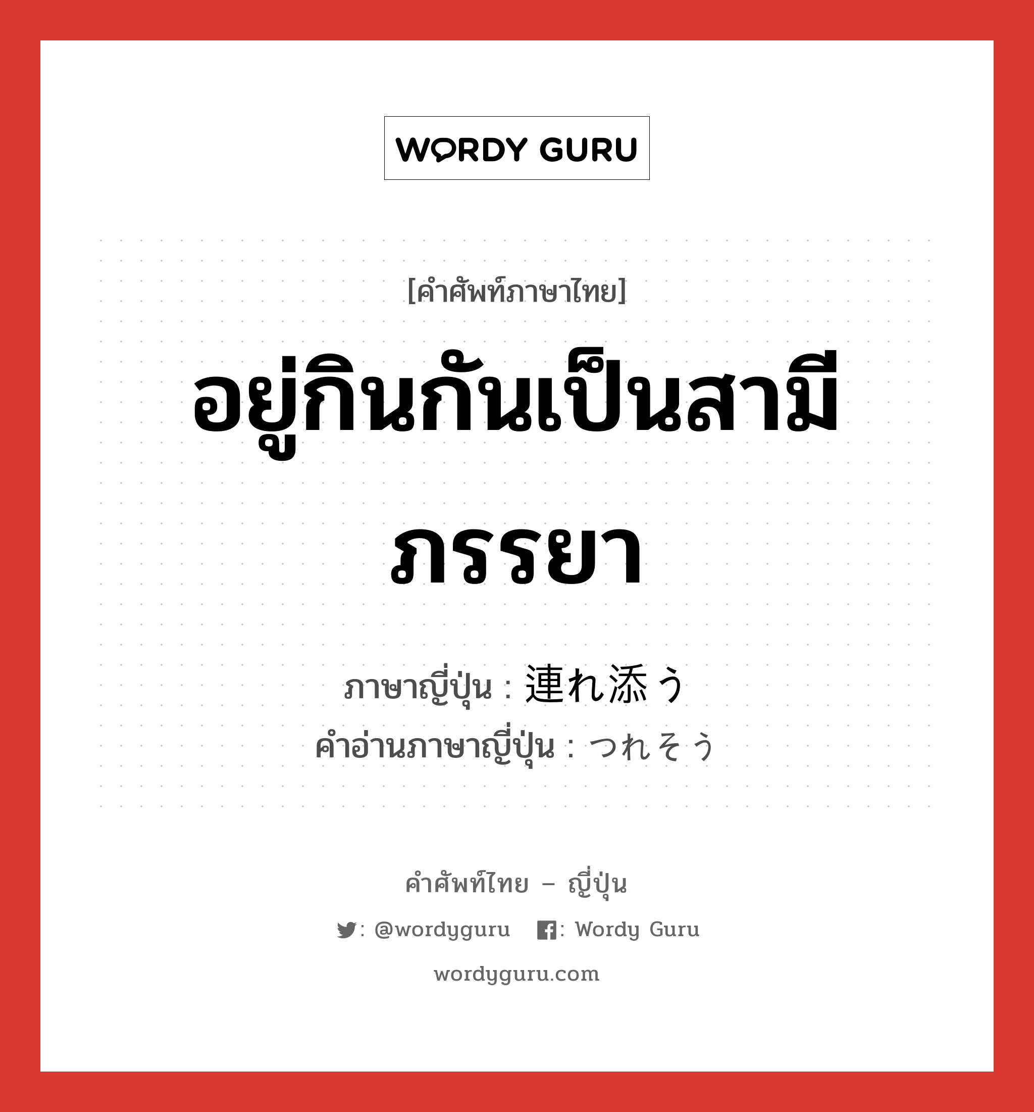 อยู่กินกันเป็นสามีภรรยา ภาษาญี่ปุ่นคืออะไร, คำศัพท์ภาษาไทย - ญี่ปุ่น อยู่กินกันเป็นสามีภรรยา ภาษาญี่ปุ่น 連れ添う คำอ่านภาษาญี่ปุ่น つれそう หมวด v5u หมวด v5u