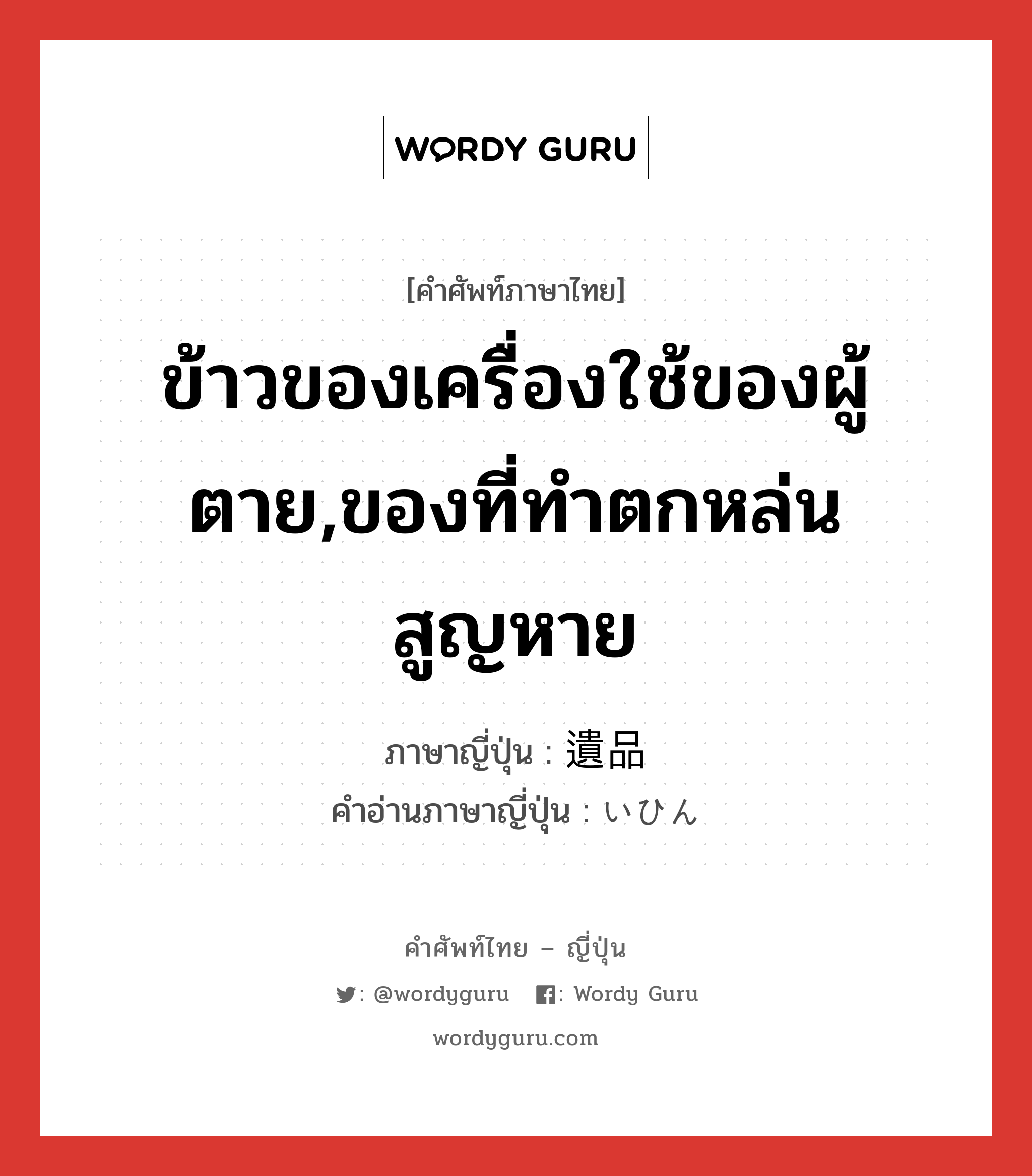 ข้าวของเครื่องใช้ของผู้ตาย,ของที่ทำตกหล่นสูญหาย ภาษาญี่ปุ่นคืออะไร, คำศัพท์ภาษาไทย - ญี่ปุ่น ข้าวของเครื่องใช้ของผู้ตาย,ของที่ทำตกหล่นสูญหาย ภาษาญี่ปุ่น 遺品 คำอ่านภาษาญี่ปุ่น いひん หมวด n หมวด n