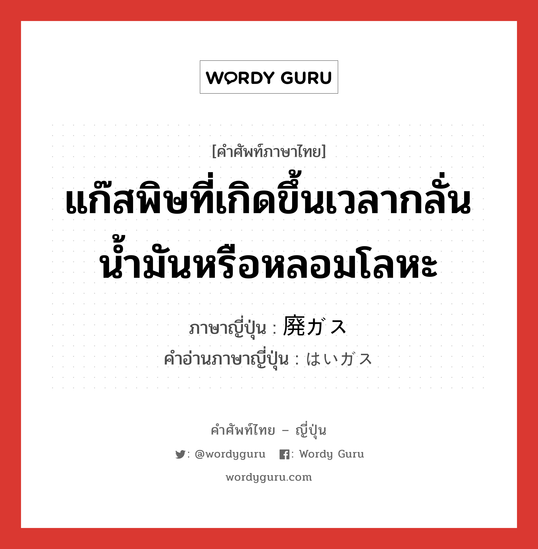 แก๊สพิษที่เกิดขึ้นเวลากลั่นน้ำมันหรือหลอมโลหะ ภาษาญี่ปุ่นคืออะไร, คำศัพท์ภาษาไทย - ญี่ปุ่น แก๊สพิษที่เกิดขึ้นเวลากลั่นน้ำมันหรือหลอมโลหะ ภาษาญี่ปุ่น 廃ガス คำอ่านภาษาญี่ปุ่น はいガス หมวด n หมวด n