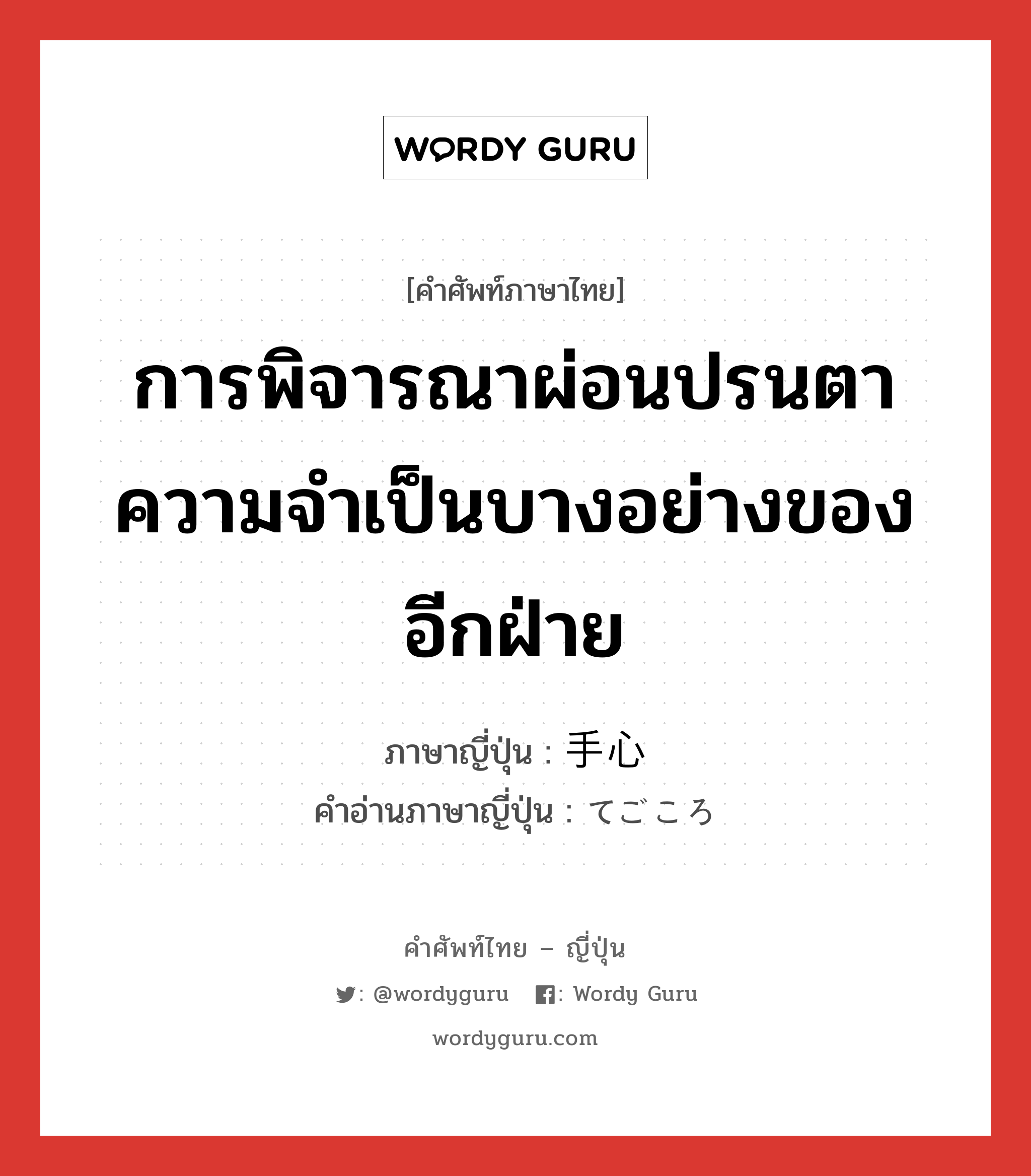 การพิจารณาผ่อนปรนตาความจำเป็นบางอย่างของอีกฝ่าย ภาษาญี่ปุ่นคืออะไร, คำศัพท์ภาษาไทย - ญี่ปุ่น การพิจารณาผ่อนปรนตาความจำเป็นบางอย่างของอีกฝ่าย ภาษาญี่ปุ่น 手心 คำอ่านภาษาญี่ปุ่น てごころ หมวด n หมวด n