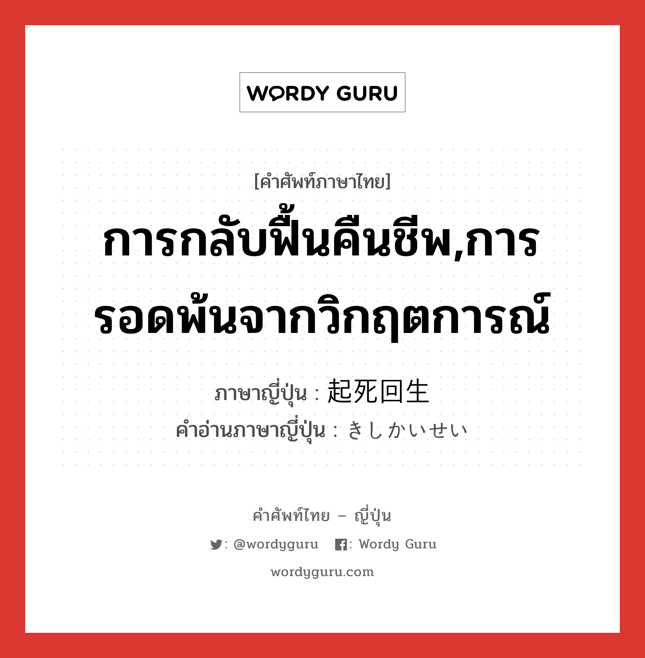 การกลับฟื้นคืนชีพ,การรอดพ้นจากวิกฤตการณ์ ภาษาญี่ปุ่นคืออะไร, คำศัพท์ภาษาไทย - ญี่ปุ่น การกลับฟื้นคืนชีพ,การรอดพ้นจากวิกฤตการณ์ ภาษาญี่ปุ่น 起死回生 คำอ่านภาษาญี่ปุ่น きしかいせい หมวด n หมวด n