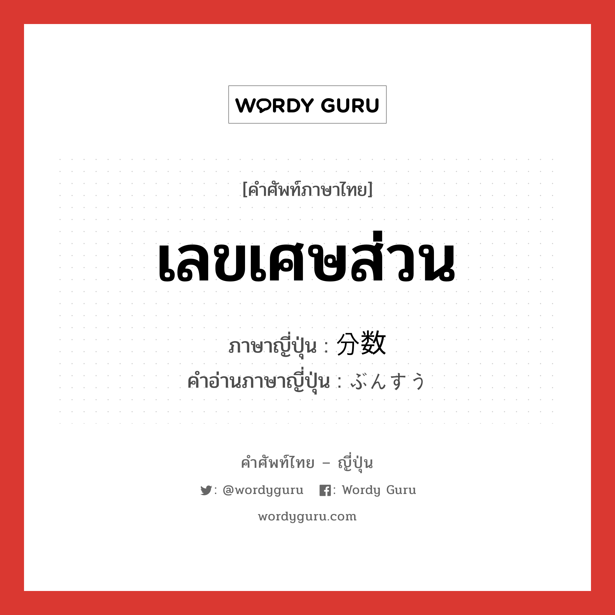 เลขเศษส่วน ภาษาญี่ปุ่นคืออะไร, คำศัพท์ภาษาไทย - ญี่ปุ่น เลขเศษส่วน ภาษาญี่ปุ่น 分数 คำอ่านภาษาญี่ปุ่น ぶんすう หมวด n หมวด n