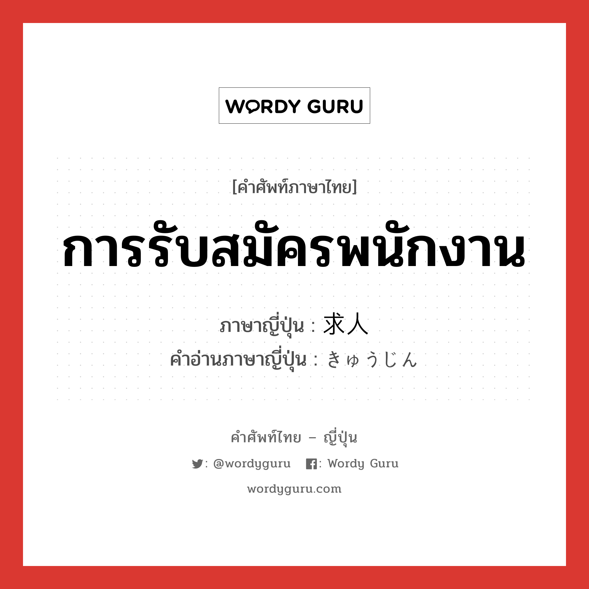 การรับสมัครพนักงาน ภาษาญี่ปุ่นคืออะไร, คำศัพท์ภาษาไทย - ญี่ปุ่น การรับสมัครพนักงาน ภาษาญี่ปุ่น 求人 คำอ่านภาษาญี่ปุ่น きゅうじん หมวด n หมวด n