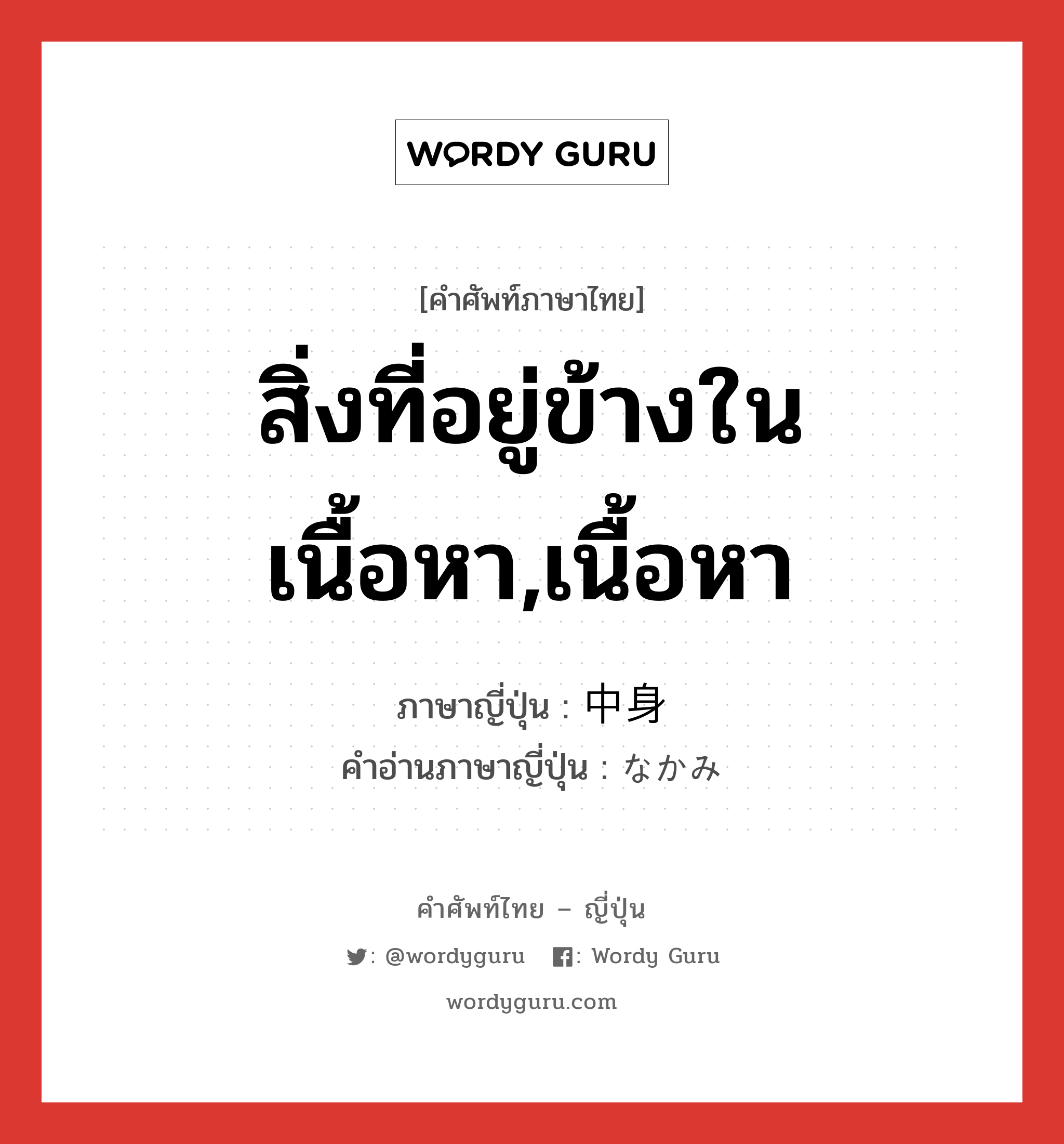 สิ่งที่อยู่ข้างในเนื้อหา,เนื้อหา ภาษาญี่ปุ่นคืออะไร, คำศัพท์ภาษาไทย - ญี่ปุ่น สิ่งที่อยู่ข้างในเนื้อหา,เนื้อหา ภาษาญี่ปุ่น 中身 คำอ่านภาษาญี่ปุ่น なかみ หมวด n หมวด n