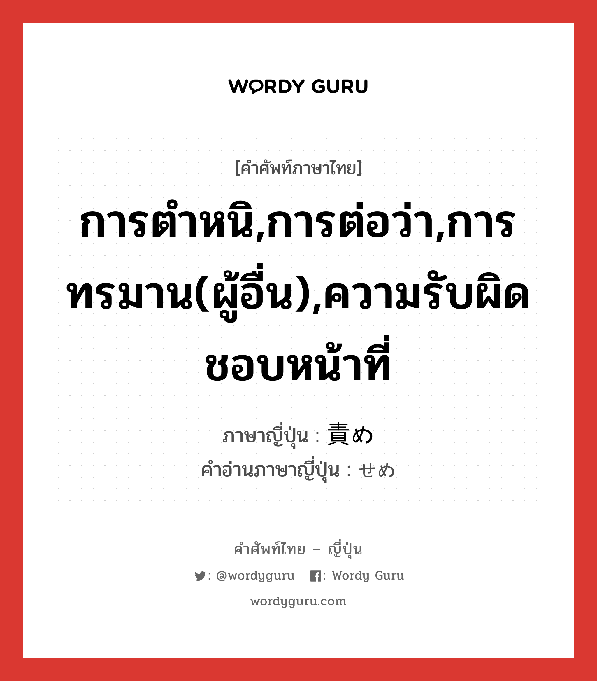 การตำหนิ,การต่อว่า,การทรมาน(ผู้อื่น),ความรับผิดชอบหน้าที่ ภาษาญี่ปุ่นคืออะไร, คำศัพท์ภาษาไทย - ญี่ปุ่น การตำหนิ,การต่อว่า,การทรมาน(ผู้อื่น),ความรับผิดชอบหน้าที่ ภาษาญี่ปุ่น 責め คำอ่านภาษาญี่ปุ่น せめ หมวด n หมวด n