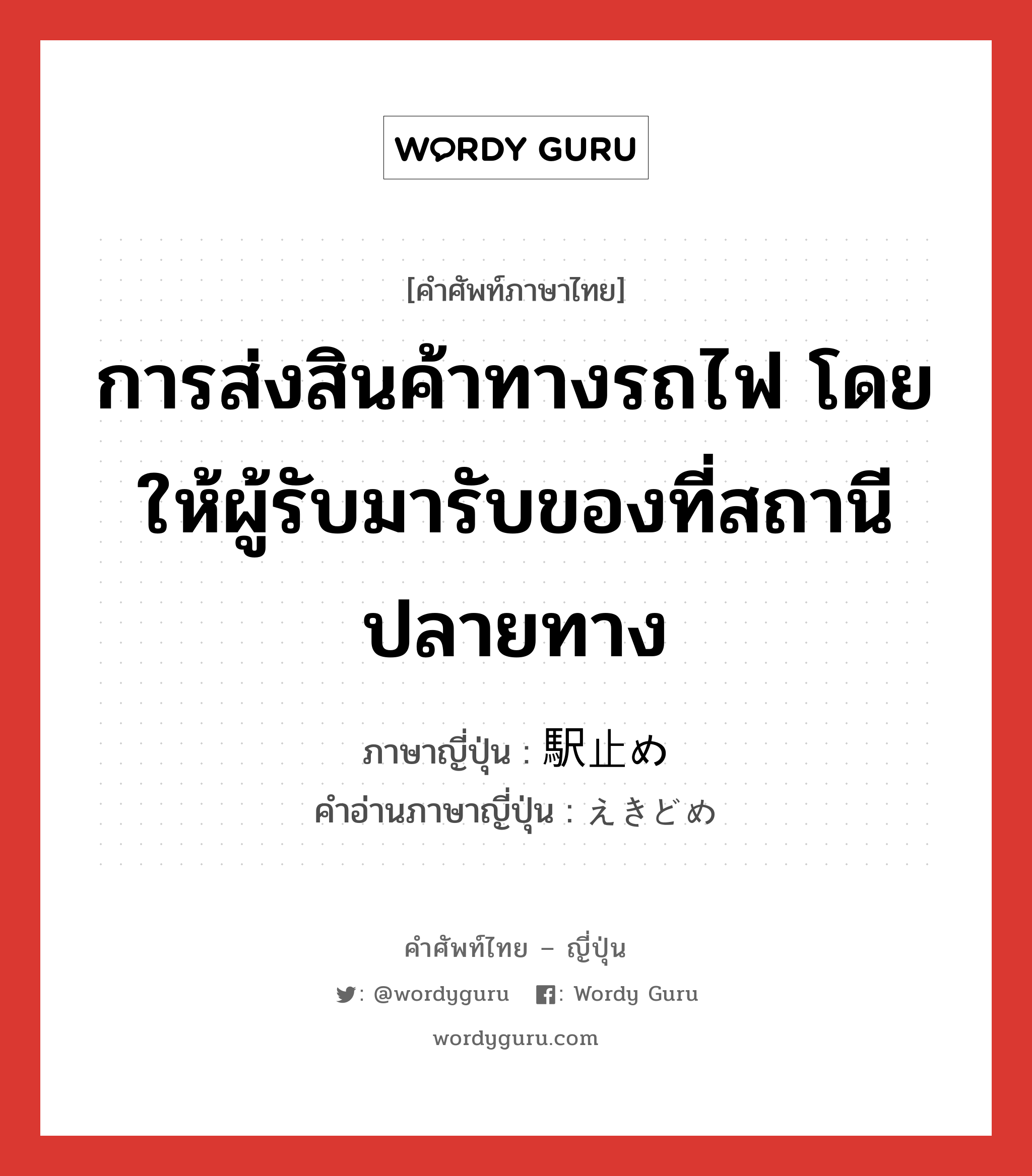 การส่งสินค้าทางรถไฟ โดยให้ผู้รับมารับของที่สถานีปลายทาง ภาษาญี่ปุ่นคืออะไร, คำศัพท์ภาษาไทย - ญี่ปุ่น การส่งสินค้าทางรถไฟ โดยให้ผู้รับมารับของที่สถานีปลายทาง ภาษาญี่ปุ่น 駅止め คำอ่านภาษาญี่ปุ่น えきどめ หมวด n หมวด n