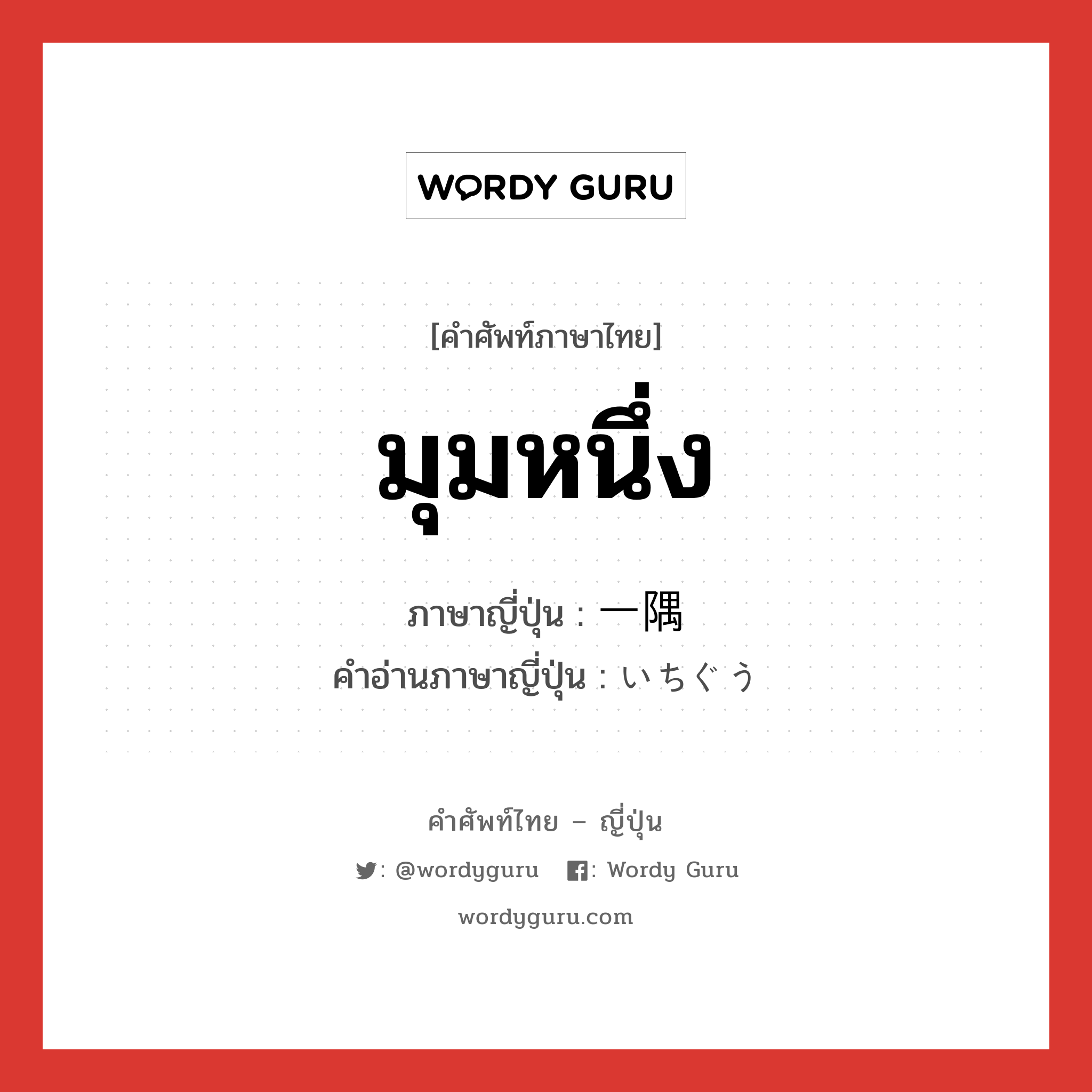 มุมหนึ่ง ภาษาญี่ปุ่นคืออะไร, คำศัพท์ภาษาไทย - ญี่ปุ่น มุมหนึ่ง ภาษาญี่ปุ่น 一隅 คำอ่านภาษาญี่ปุ่น いちぐう หมวด n หมวด n