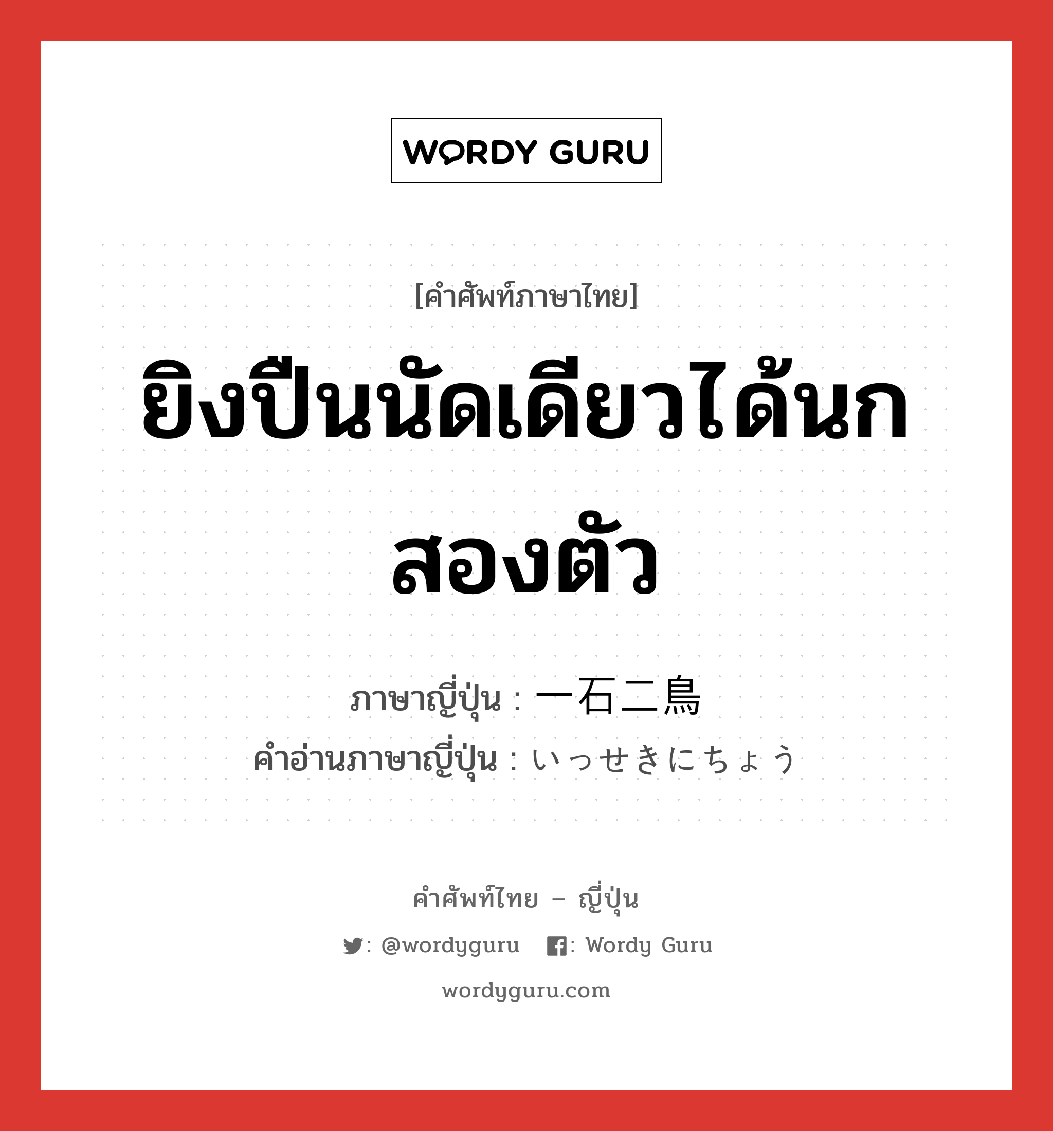 ยิงปืนนัดเดียวได้นกสองตัว ภาษาญี่ปุ่นคืออะไร, คำศัพท์ภาษาไทย - ญี่ปุ่น ยิงปืนนัดเดียวได้นกสองตัว ภาษาญี่ปุ่น 一石二鳥 คำอ่านภาษาญี่ปุ่น いっせきにちょう หมวด exp หมวด exp