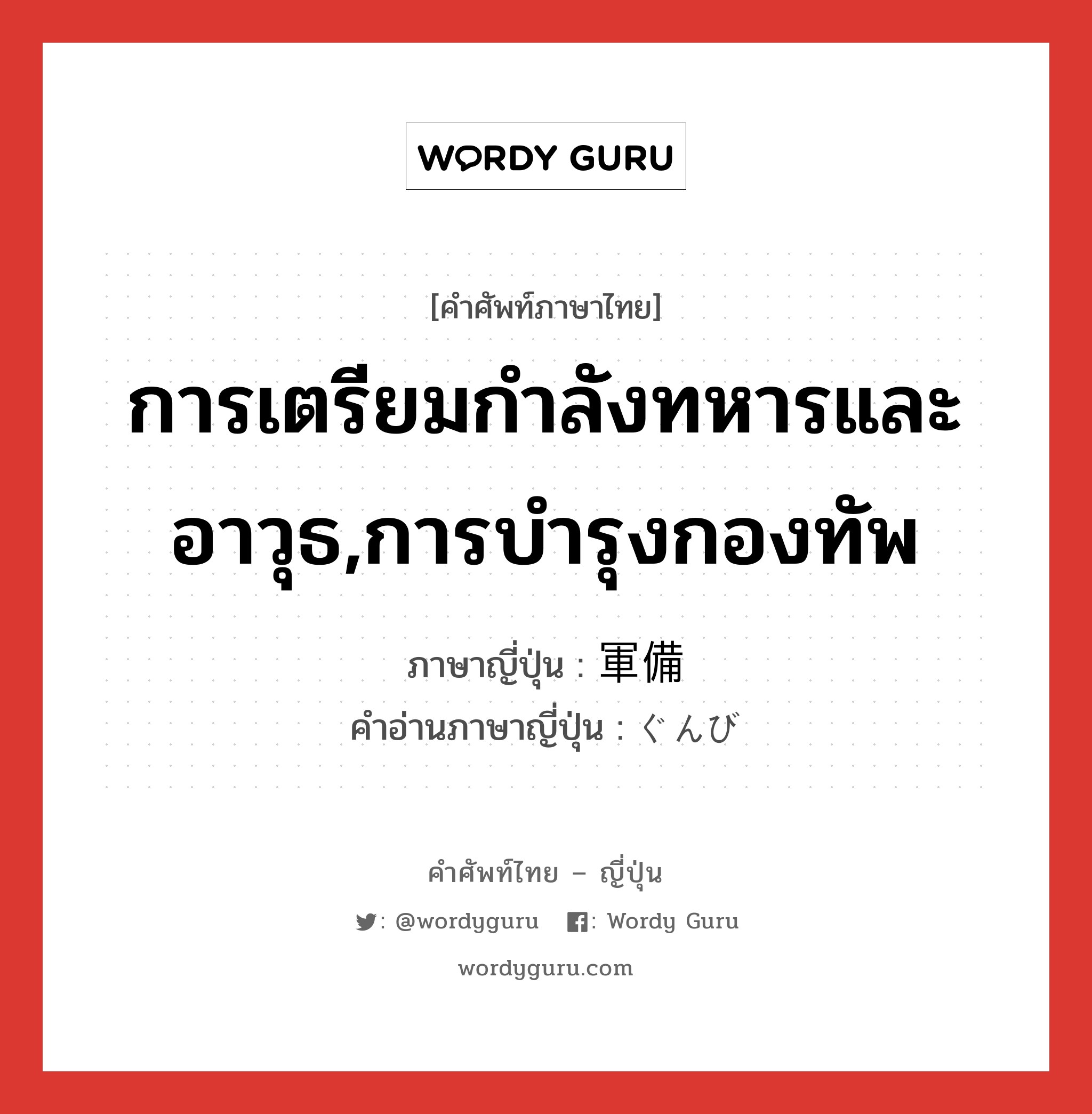 การเตรียมกำลังทหารและอาวุธ,การบำรุงกองทัพ ภาษาญี่ปุ่นคืออะไร, คำศัพท์ภาษาไทย - ญี่ปุ่น การเตรียมกำลังทหารและอาวุธ,การบำรุงกองทัพ ภาษาญี่ปุ่น 軍備 คำอ่านภาษาญี่ปุ่น ぐんび หมวด n หมวด n