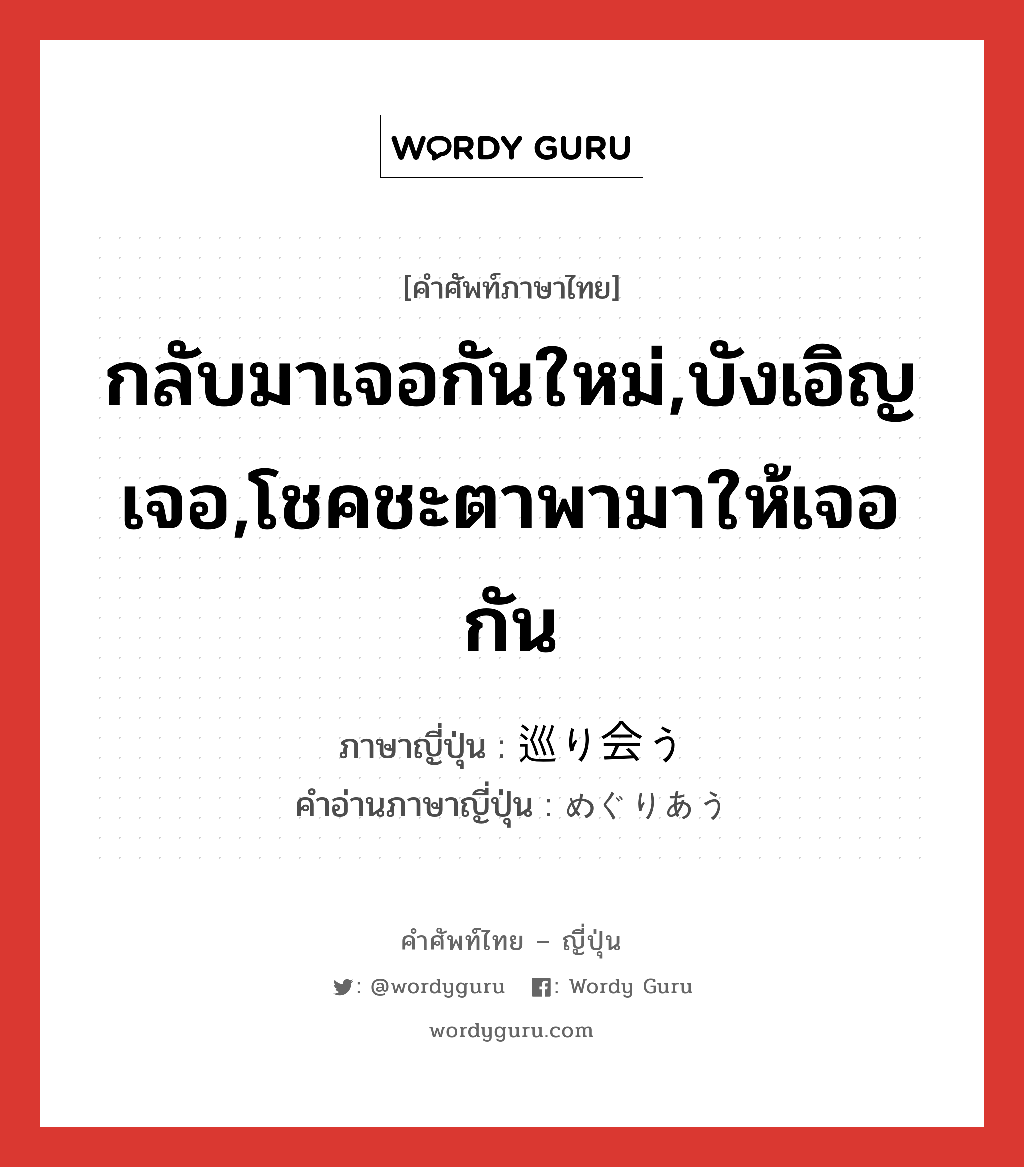 กลับมาเจอกันใหม่,บังเอิญเจอ,โชคชะตาพามาให้เจอกัน ภาษาญี่ปุ่นคืออะไร, คำศัพท์ภาษาไทย - ญี่ปุ่น กลับมาเจอกันใหม่,บังเอิญเจอ,โชคชะตาพามาให้เจอกัน ภาษาญี่ปุ่น 巡り会う คำอ่านภาษาญี่ปุ่น めぐりあう หมวด v5u หมวด v5u