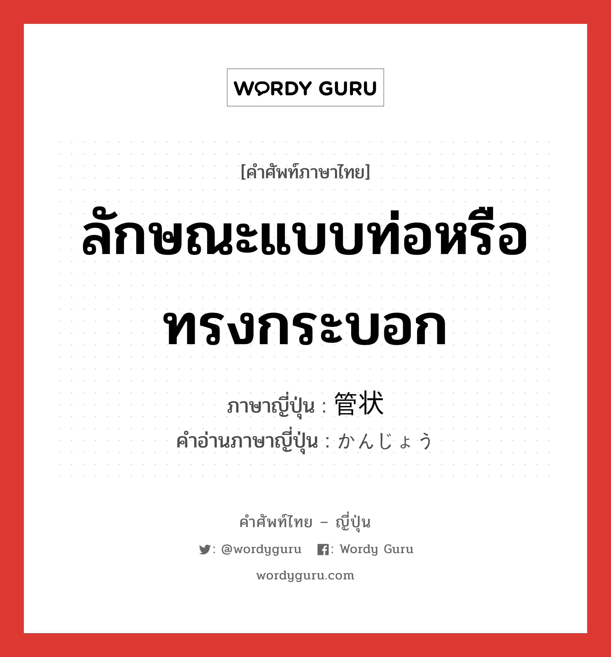 ลักษณะแบบท่อหรือทรงกระบอก ภาษาญี่ปุ่นคืออะไร, คำศัพท์ภาษาไทย - ญี่ปุ่น ลักษณะแบบท่อหรือทรงกระบอก ภาษาญี่ปุ่น 管状 คำอ่านภาษาญี่ปุ่น かんじょう หมวด n หมวด n