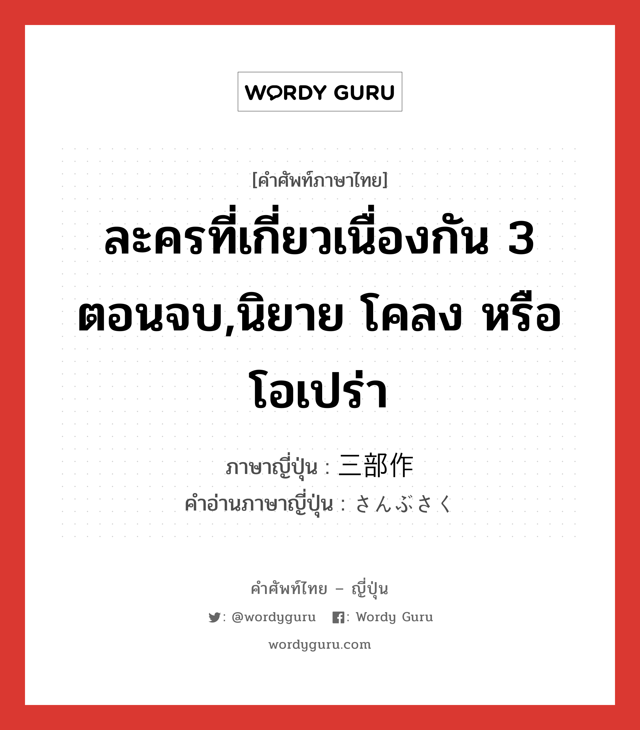 ละครที่เกี่ยวเนื่องกัน 3 ตอนจบ,นิยาย โคลง หรือโอเปร่า ภาษาญี่ปุ่นคืออะไร, คำศัพท์ภาษาไทย - ญี่ปุ่น ละครที่เกี่ยวเนื่องกัน 3 ตอนจบ,นิยาย โคลง หรือโอเปร่า ภาษาญี่ปุ่น 三部作 คำอ่านภาษาญี่ปุ่น さんぶさく หมวด n หมวด n