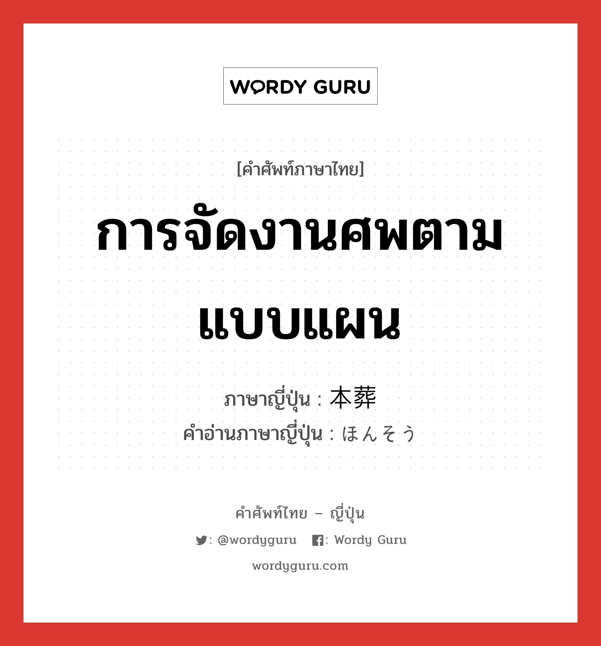 การจัดงานศพตามแบบแผน ภาษาญี่ปุ่นคืออะไร, คำศัพท์ภาษาไทย - ญี่ปุ่น การจัดงานศพตามแบบแผน ภาษาญี่ปุ่น 本葬 คำอ่านภาษาญี่ปุ่น ほんそう หมวด n หมวด n