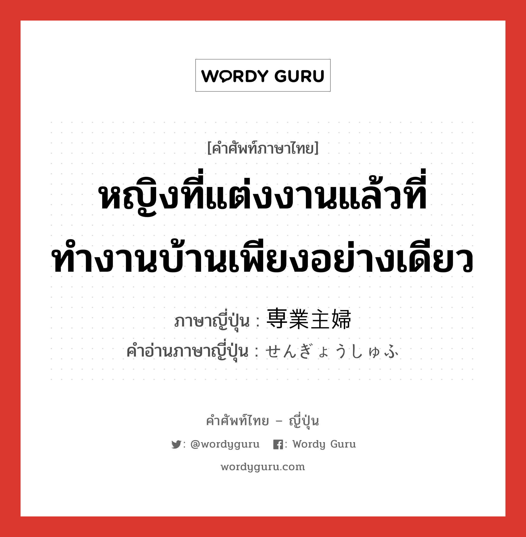 หญิงที่แต่งงานแล้วที่ทำงานบ้านเพียงอย่างเดียว ภาษาญี่ปุ่นคืออะไร, คำศัพท์ภาษาไทย - ญี่ปุ่น หญิงที่แต่งงานแล้วที่ทำงานบ้านเพียงอย่างเดียว ภาษาญี่ปุ่น 専業主婦 คำอ่านภาษาญี่ปุ่น せんぎょうしゅふ หมวด n หมวด n