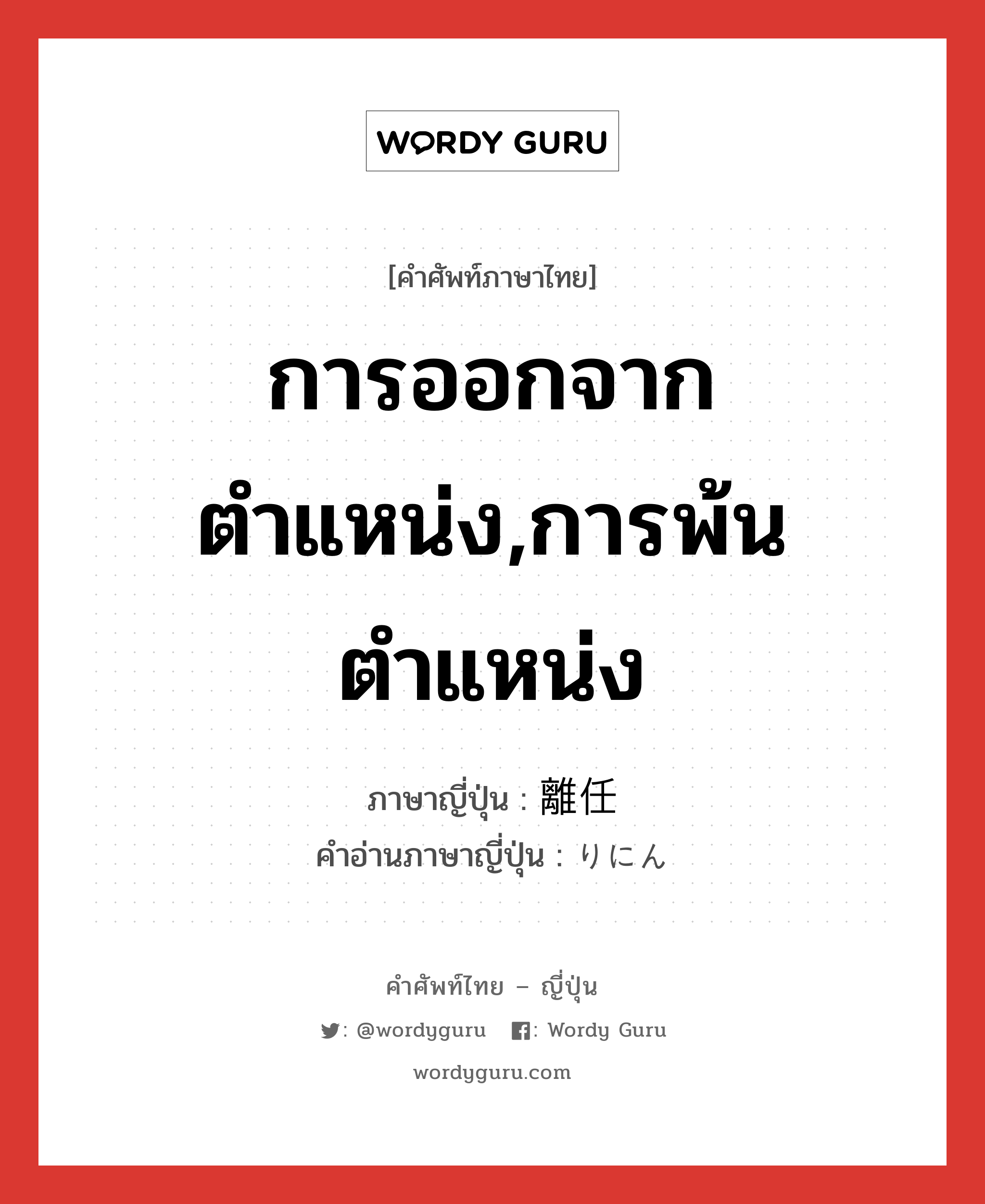 การออกจากตำแหน่ง,การพ้นตำแหน่ง ภาษาญี่ปุ่นคืออะไร, คำศัพท์ภาษาไทย - ญี่ปุ่น การออกจากตำแหน่ง,การพ้นตำแหน่ง ภาษาญี่ปุ่น 離任 คำอ่านภาษาญี่ปุ่น りにん หมวด n หมวด n