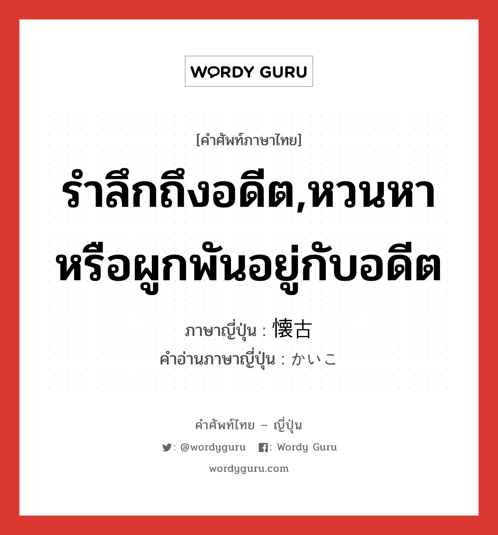 รำลึกถึงอดีต,หวนหาหรือผูกพันอยู่กับอดีต ภาษาญี่ปุ่นคืออะไร, คำศัพท์ภาษาไทย - ญี่ปุ่น รำลึกถึงอดีต,หวนหาหรือผูกพันอยู่กับอดีต ภาษาญี่ปุ่น 懐古 คำอ่านภาษาญี่ปุ่น かいこ หมวด n หมวด n