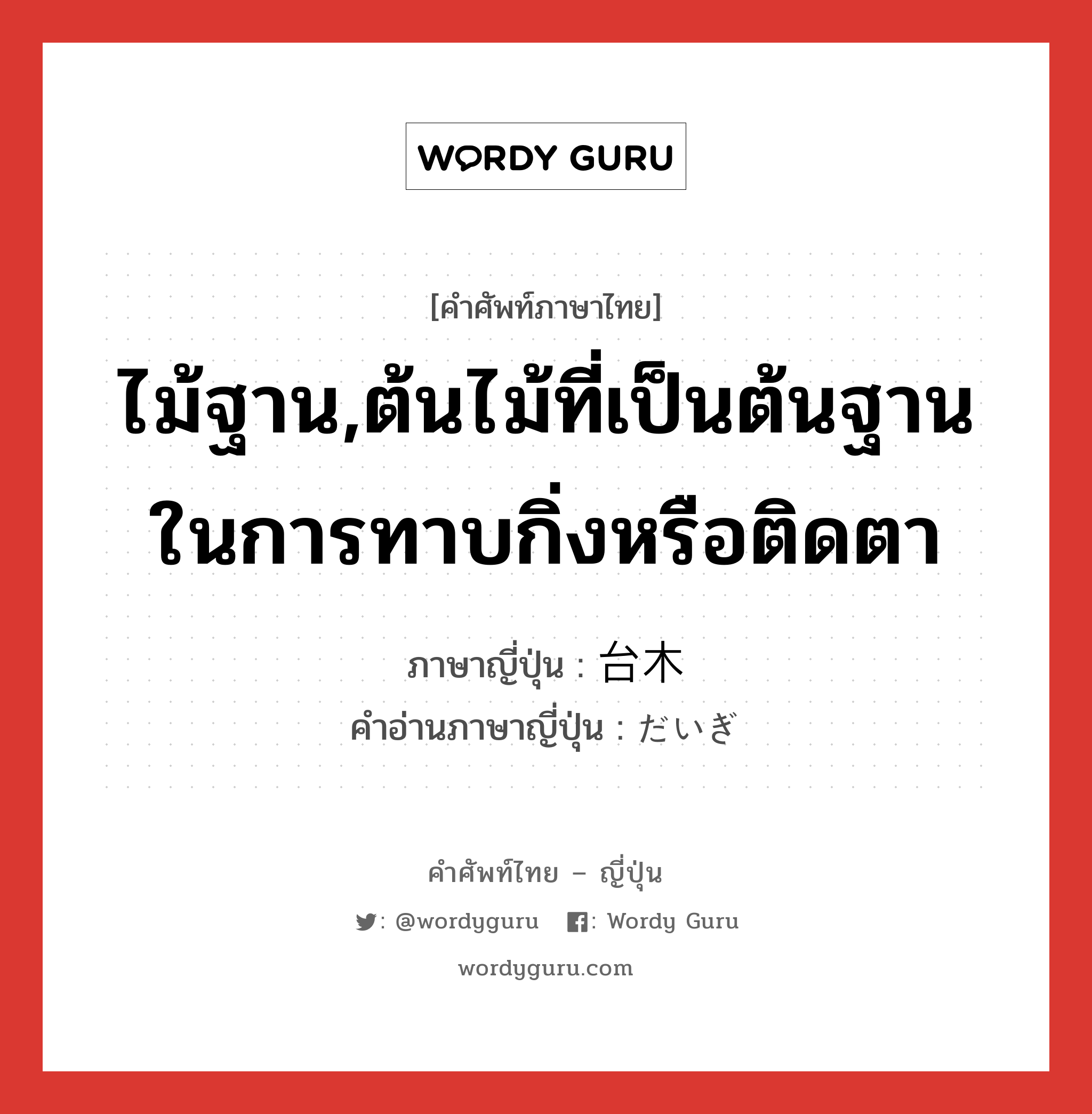 ไม้ฐาน,ต้นไม้ที่เป็นต้นฐานในการทาบกิ่งหรือติดตา ภาษาญี่ปุ่นคืออะไร, คำศัพท์ภาษาไทย - ญี่ปุ่น ไม้ฐาน,ต้นไม้ที่เป็นต้นฐานในการทาบกิ่งหรือติดตา ภาษาญี่ปุ่น 台木 คำอ่านภาษาญี่ปุ่น だいぎ หมวด n หมวด n