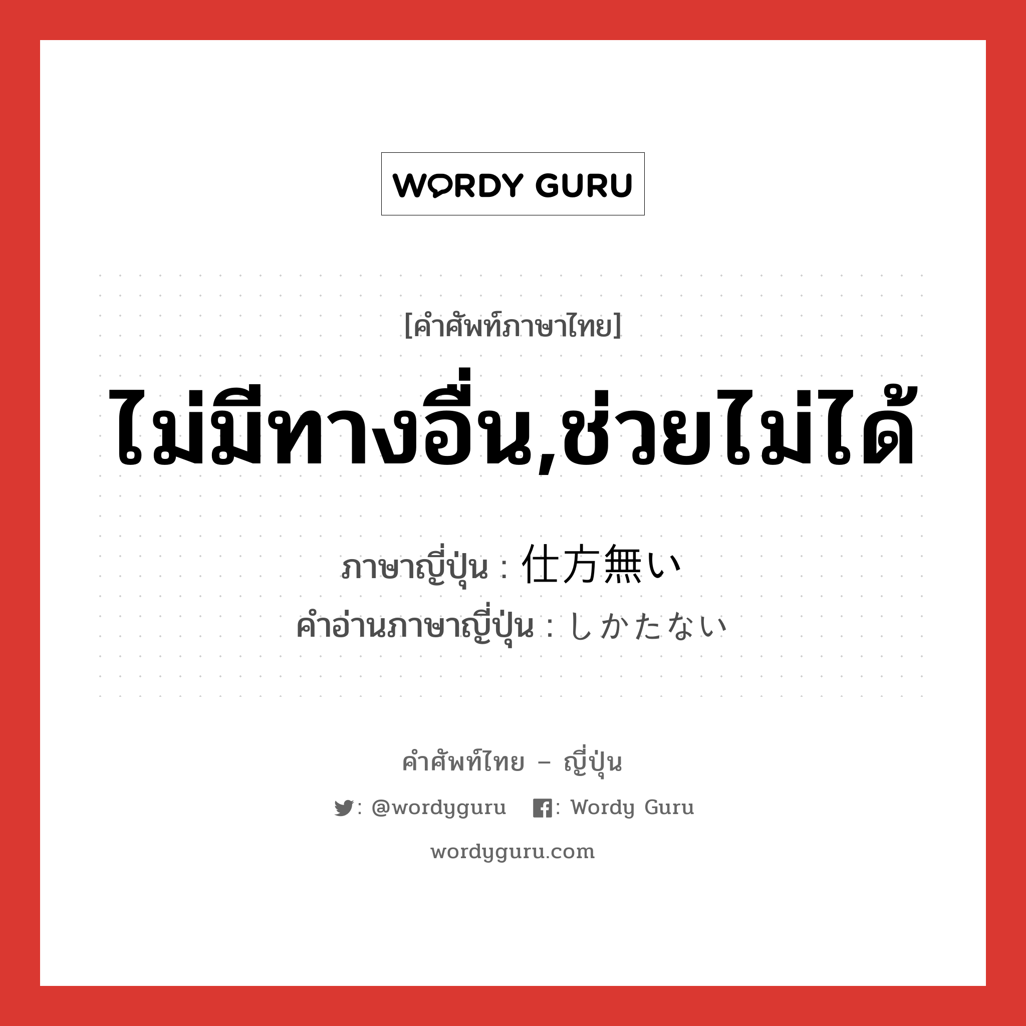 ไม่มีทางอื่น,ช่วยไม่ได้ ภาษาญี่ปุ่นคืออะไร, คำศัพท์ภาษาไทย - ญี่ปุ่น ไม่มีทางอื่น,ช่วยไม่ได้ ภาษาญี่ปุ่น 仕方無い คำอ่านภาษาญี่ปุ่น しかたない หมวด adj-i หมวด adj-i