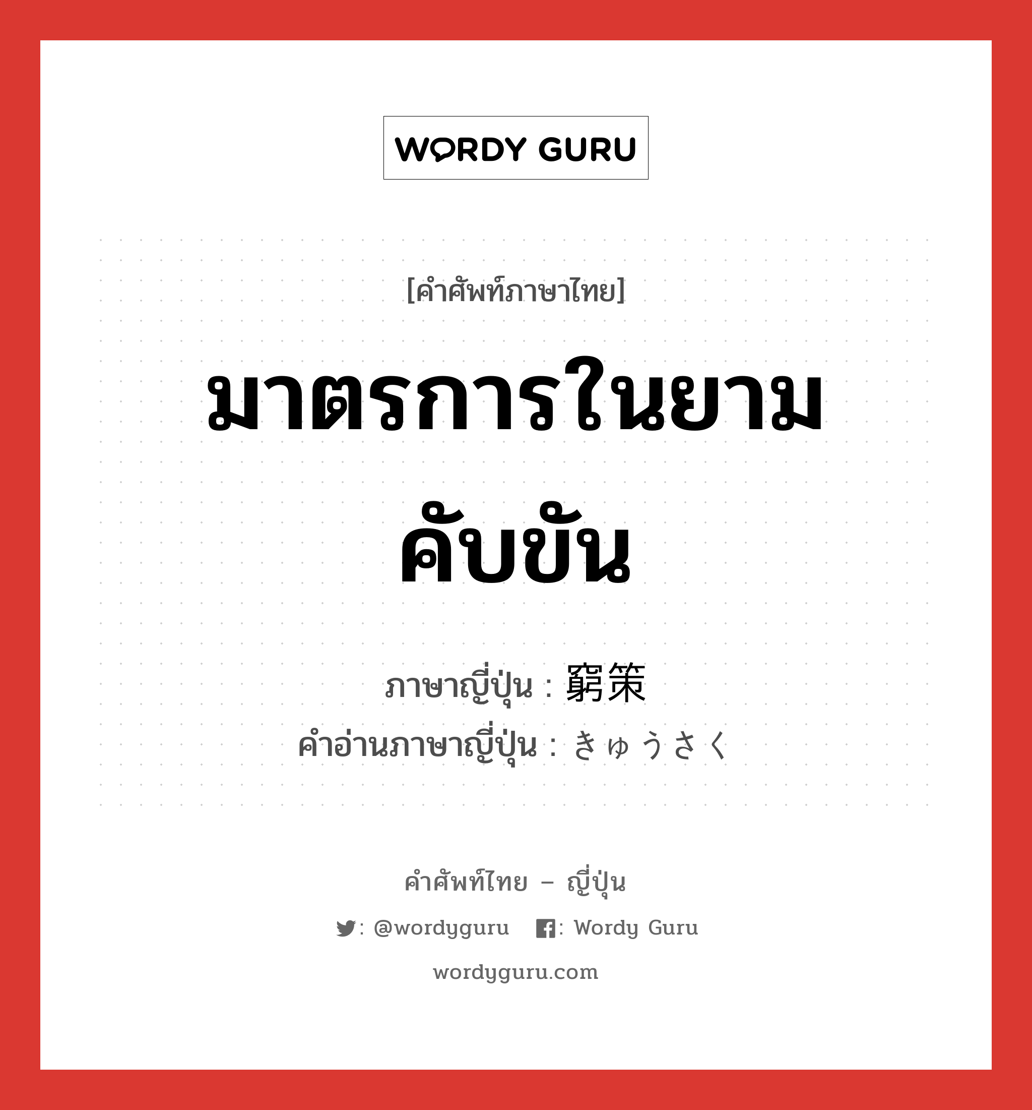 มาตรการในยามคับขัน ภาษาญี่ปุ่นคืออะไร, คำศัพท์ภาษาไทย - ญี่ปุ่น มาตรการในยามคับขัน ภาษาญี่ปุ่น 窮策 คำอ่านภาษาญี่ปุ่น きゅうさく หมวด n หมวด n